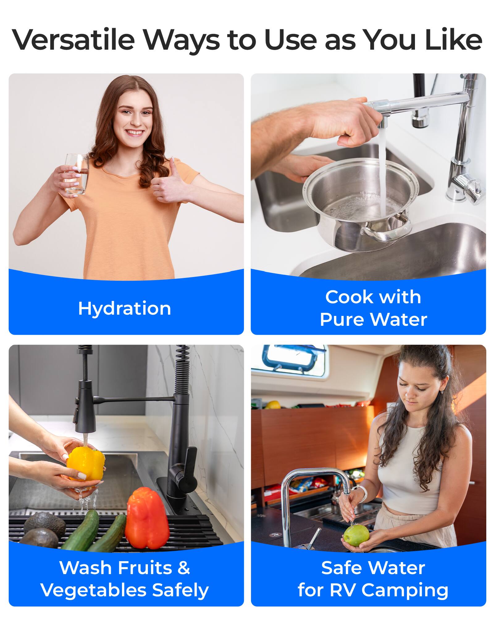 Versatile Ways to Use as You Like

- Hydration
- Cook with Pure Water
- Wash Fruits & Vegetables Safely
- Safe Water for RV Camping