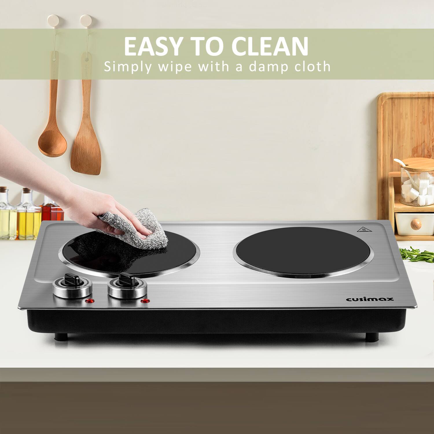 EASY TO CLEAN  
Simply wipe with a damp cloth