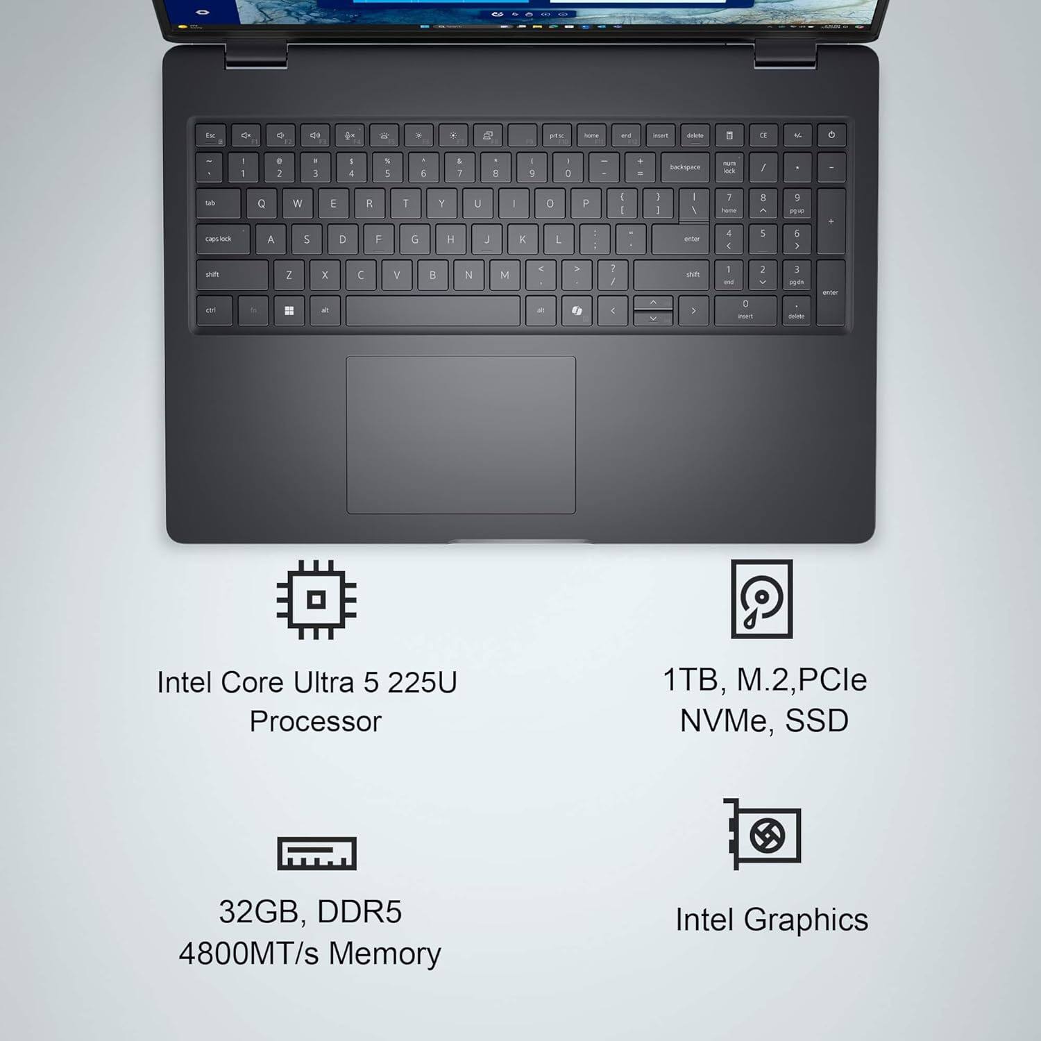 Intel Core Ultra 5 225U Processor  
1TB, M.2, PCIe NVMe, SSD  
32GB, DDR5 4800MT/s Memory  
Intel Graphics