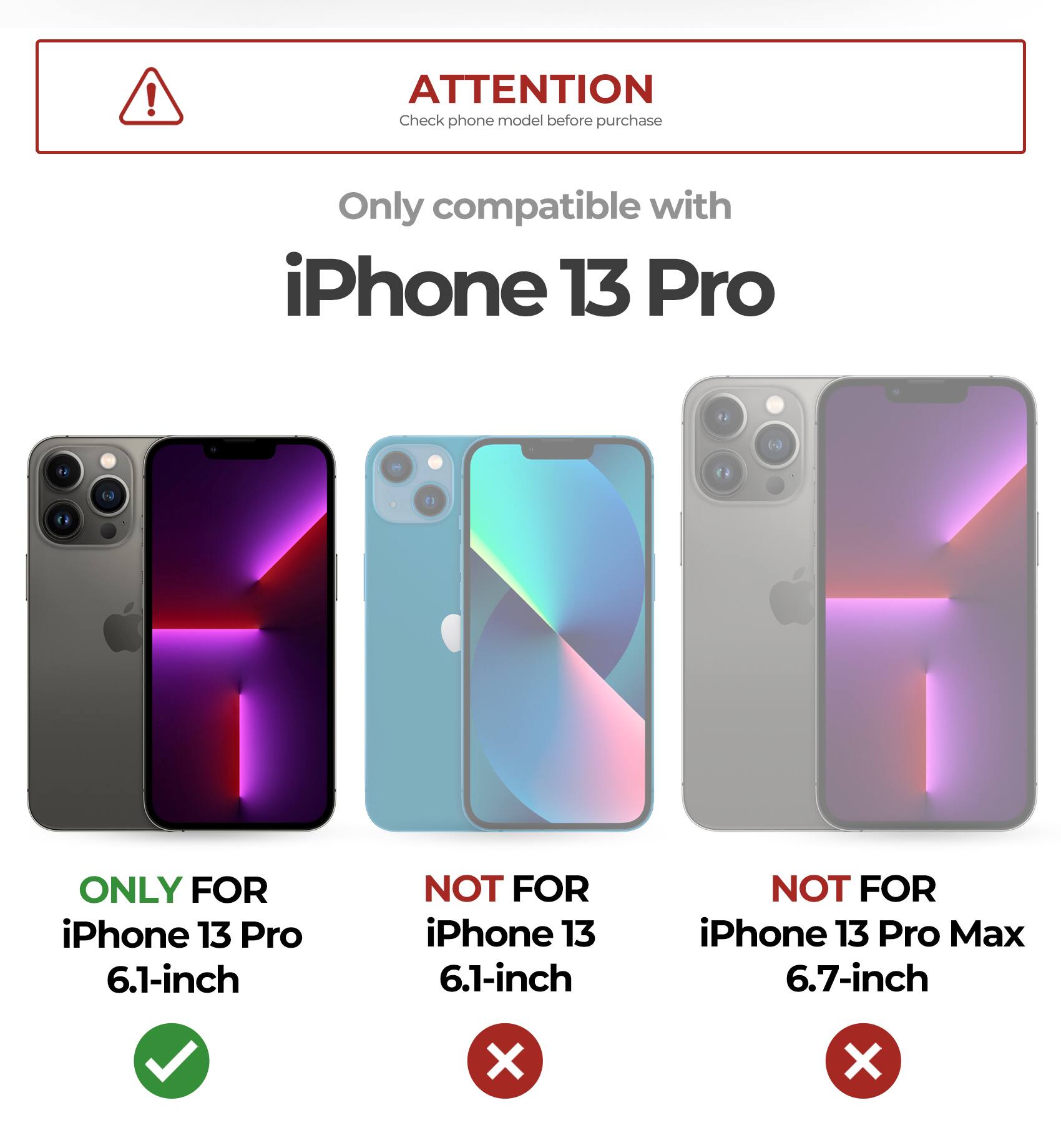 ATTENTION Check phone model before purchase
Only compatible with iPhone 13 Pro
ONLY FOR iPhone 13 Pro 6.1-inch
NOT FOR iPhone 13 6.1-inch
NOT FOR iPhone 13 Pro Max 6.7-inch