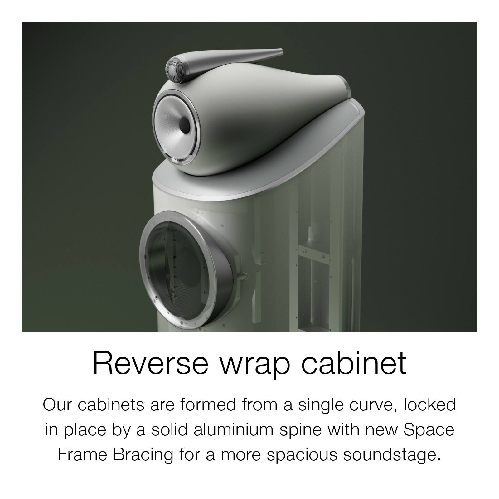 Reverse wrap cabinet

Our cabinets are formed from a single curve, locked in place by a solid aluminium spine with new Space Frame Bracing for a more spacious soundstage.