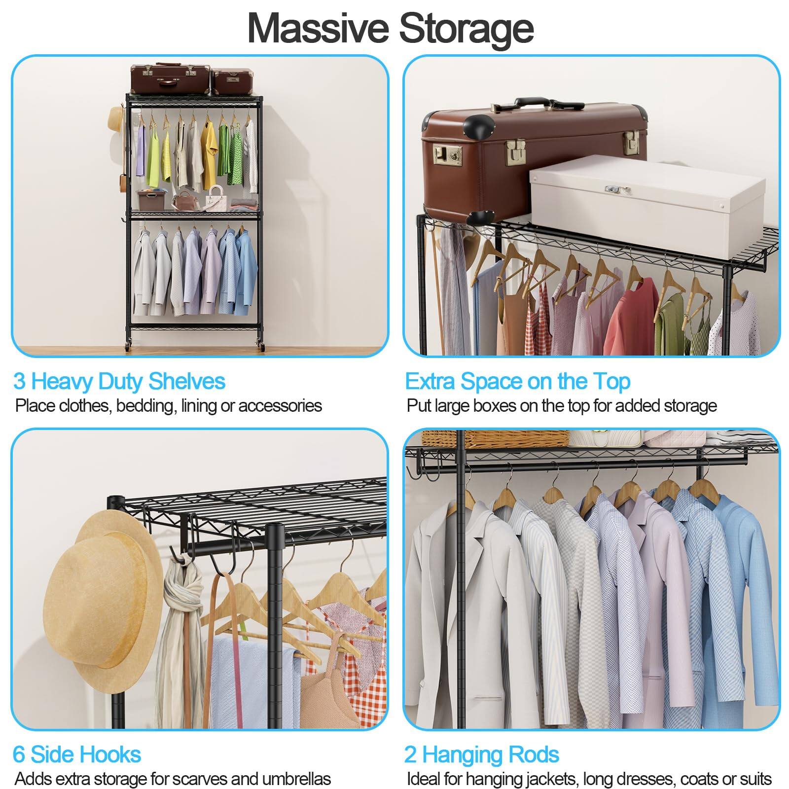 **Massive Storage**

- **3 Heavy Duty Shelves**
  - Place clothes, bedding, lining or accessories

- **Extra Space on the Top**
  - Put large boxes on the top for added storage

- **6 Side Hooks**
  - Adds extra storage for scarves and umbrellas

- **2 Hanging Rods**
  - Ideal for hanging jackets, long dresses, coats or suits