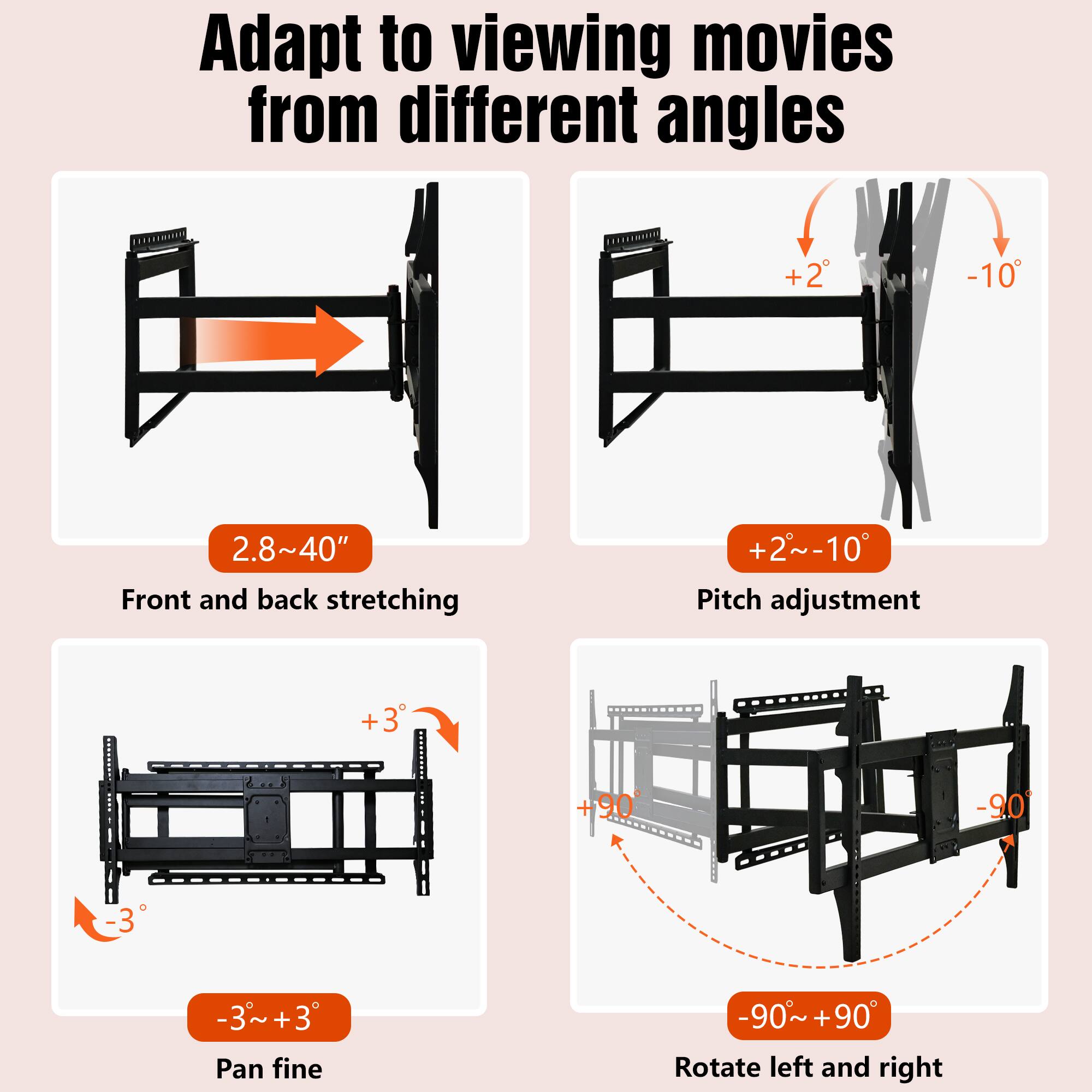 Adapt to viewing movies from different angles

- Front and back stretching: 2.8"~40"
- Pitch adjustment: +2°~-10°
- Pan fine: -3°~+3°
- Rotate left and right: -90°~+90°