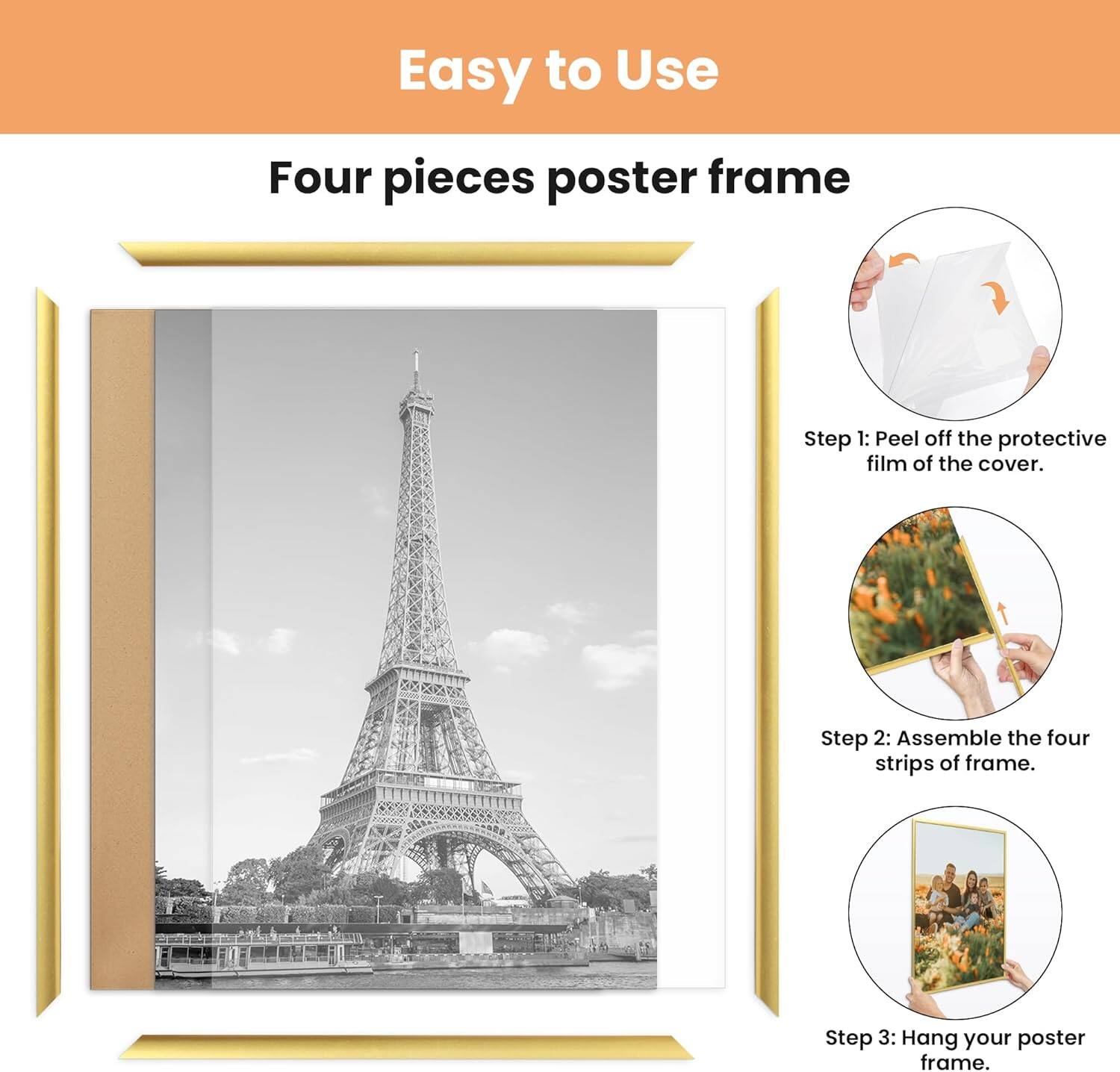 Easy to Use

Four pieces poster frame

Step 1: Peel off the protective film of the cover.

Step 2: Assemble the four strips of frame.

Step 3: Hang your poster frame.