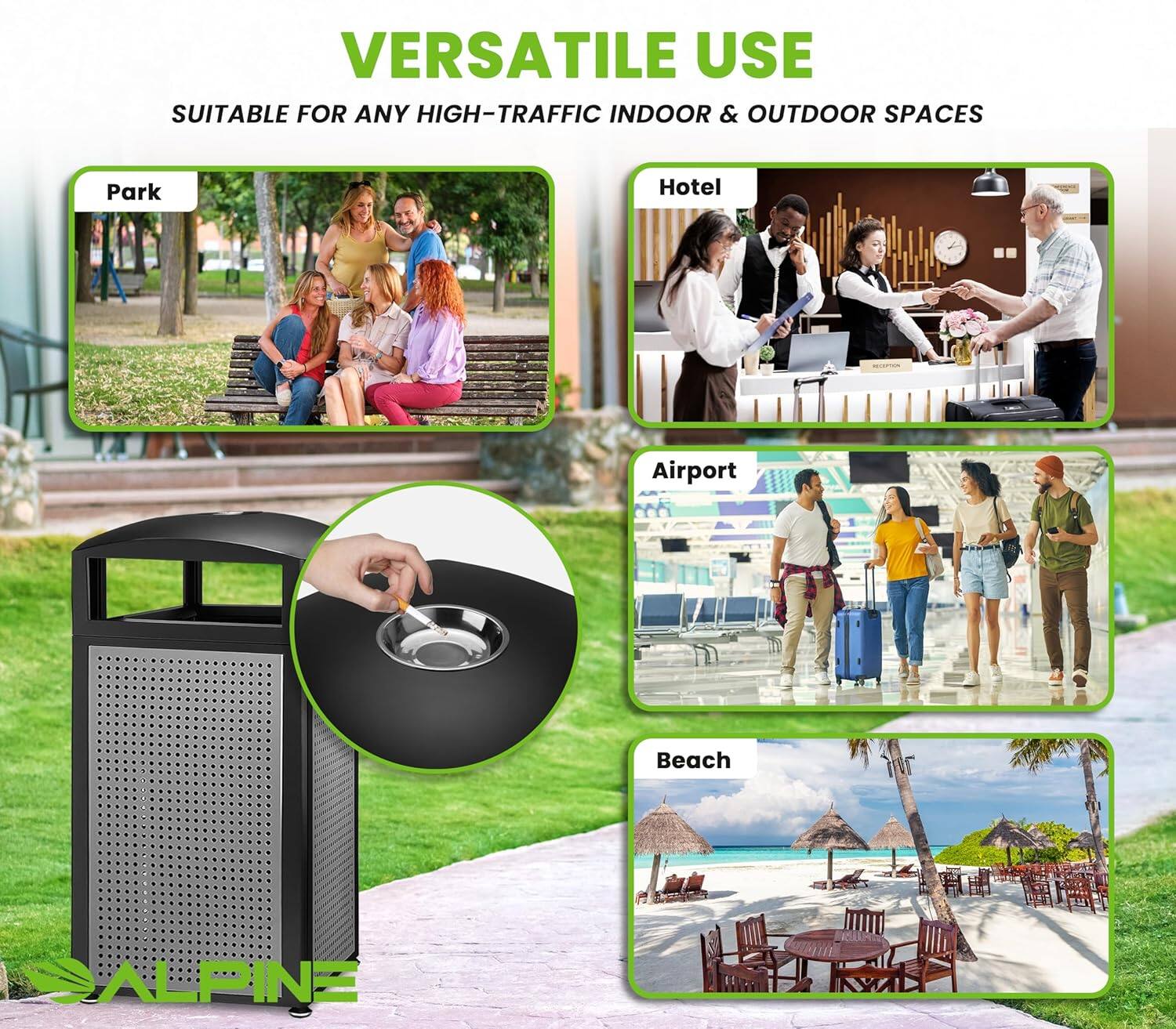 VERSATILE USE SUITABLE FOR ANY HIGH-TRAFFIC INDOOR & OUTDOOR SPACES
Park
Hotel
Airport
Beach
ALPINE
