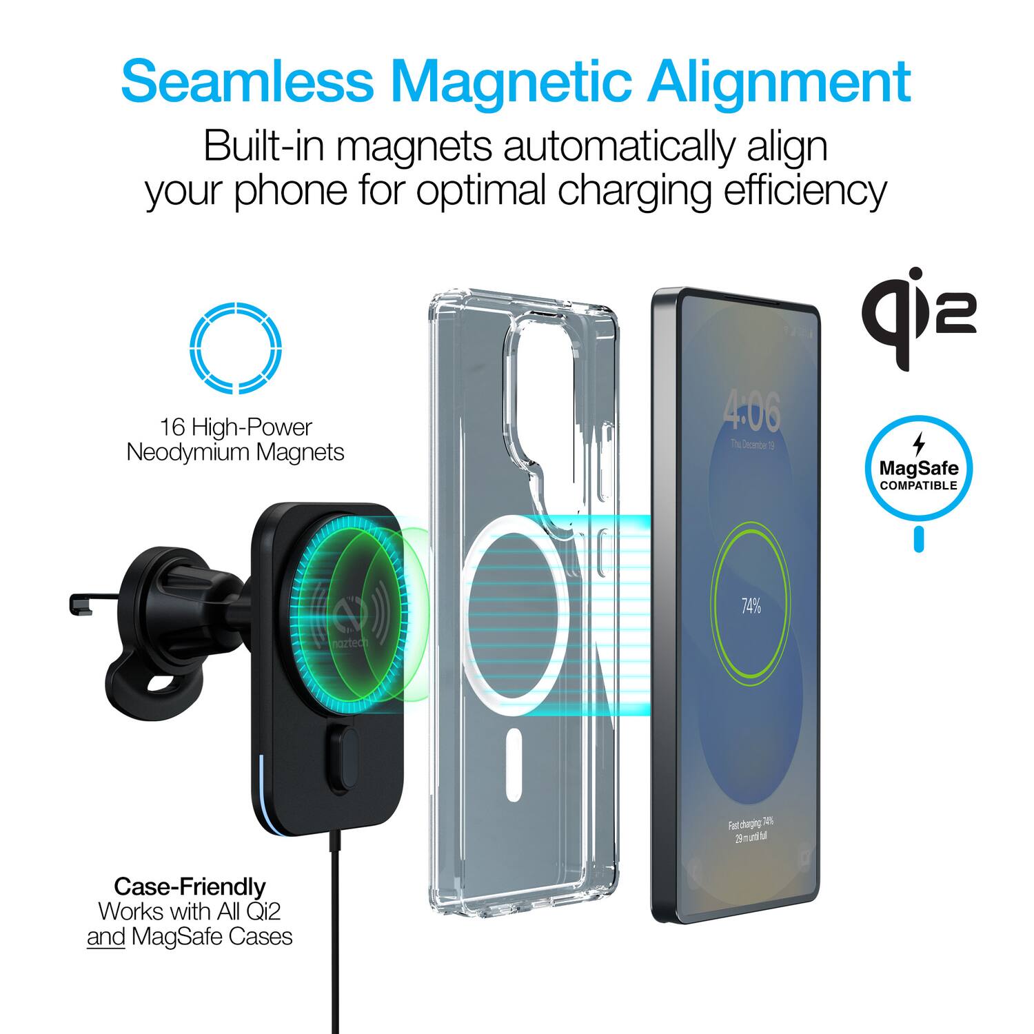 Seamless Magnetic Alignment  
Built-in magnets automatically align your phone for optimal charging efficiency  

16 High-Power Neodymium Magnets  

Case-Friendly  
Works with All Qi2 and MagSafe Cases  

MagSafe COMPATIBLE  

74%