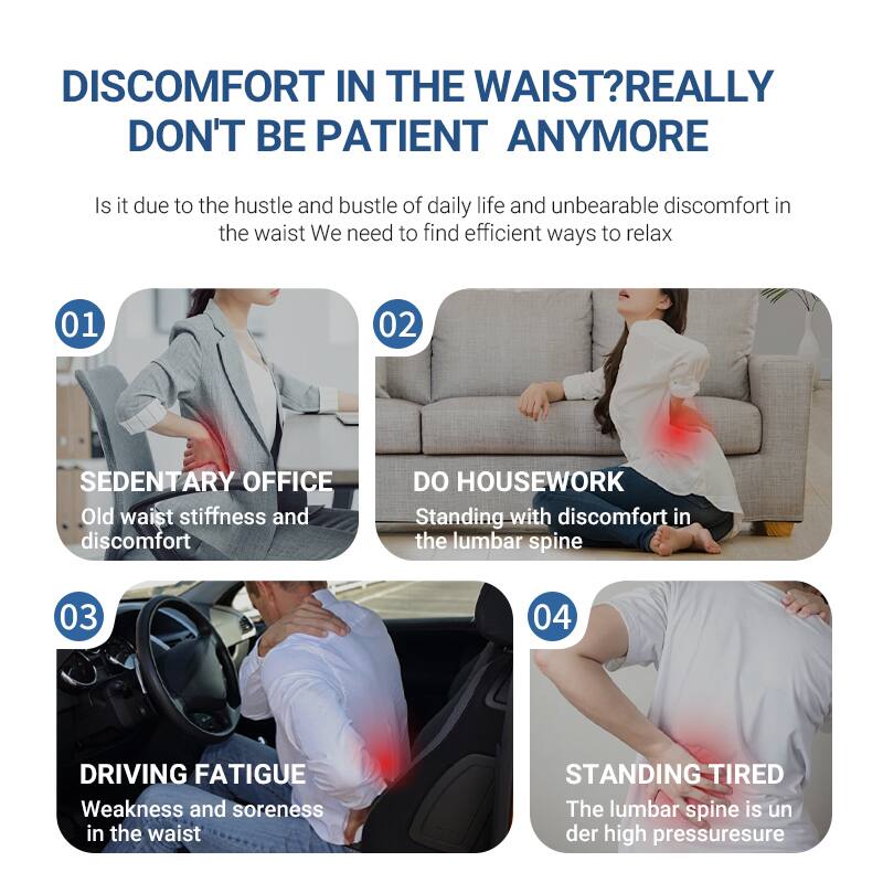 DISCOMFORT IN THE WAIST? REALLY DON'T BE PATIENT ANYMORE

Is it due to the hustle and bustle of daily life and unbearable discomfort in the waist? We need to find efficient ways to relax.

01 SEDENTARY OFFICE  
Old waist stiffness and discomfort

02 DO HOUSEWORK  
Standing with discomfort in the lumbar spine

03 DRIVING FATIGUE  
Weakness and soreness in the waist

04 STANDING TIRED  
The lumbar spine is under high pressure