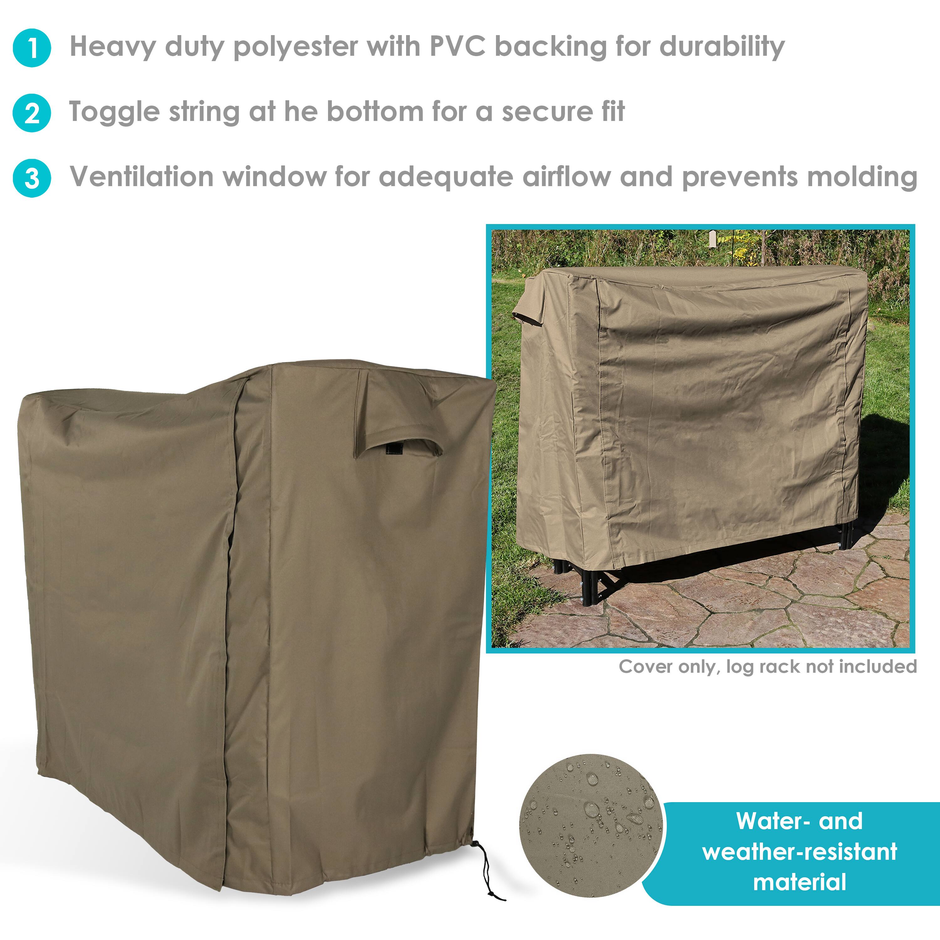 1. Heavy duty polyester with PVC backing for durability
2. Toggle string at the bottom for a secure fit
3. Ventilation window for adequate airflow and prevents molding

Cover only, log rack not included

Water- and weather-resistant material