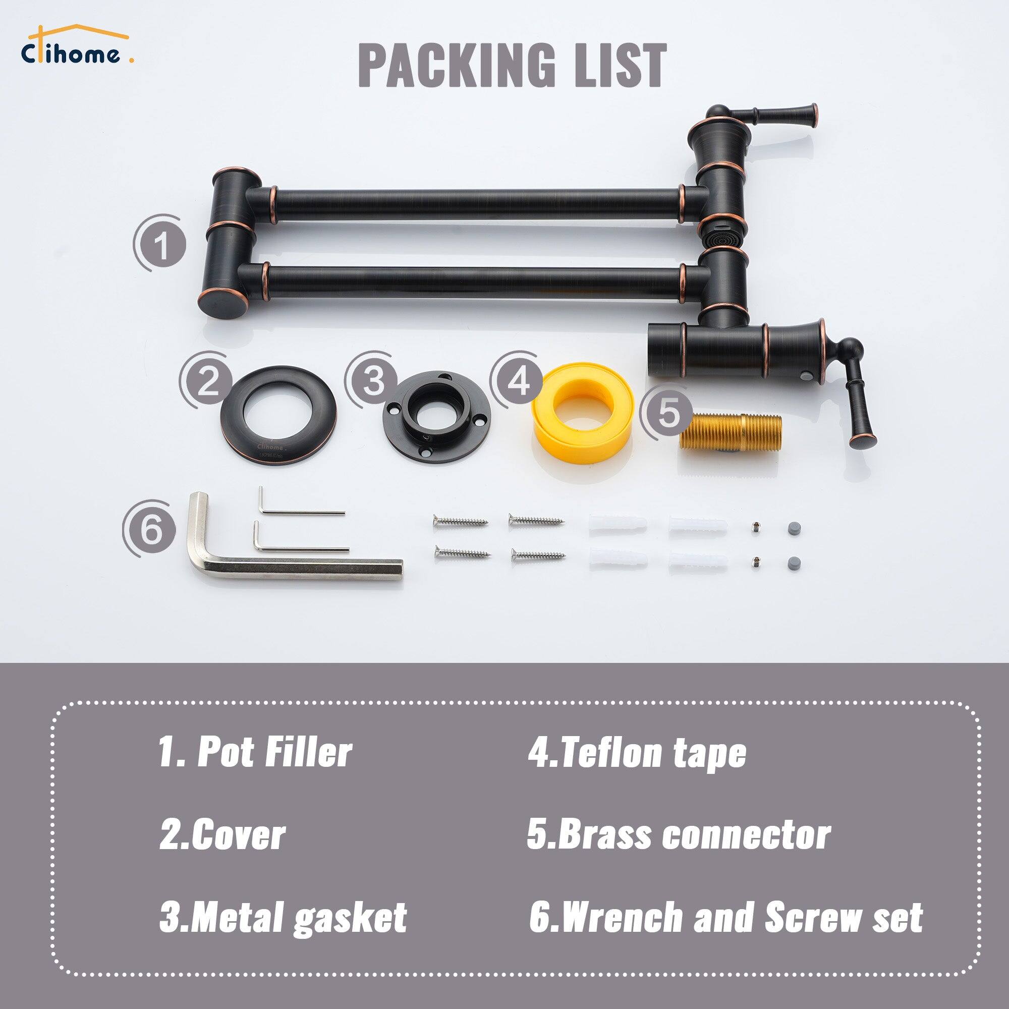 C ihome PACKING LIST 1. Pot Filler 2. Cover 3. Metal gasket 4. Teflon tape 5. Brass connector 6. Wrench and Screw set