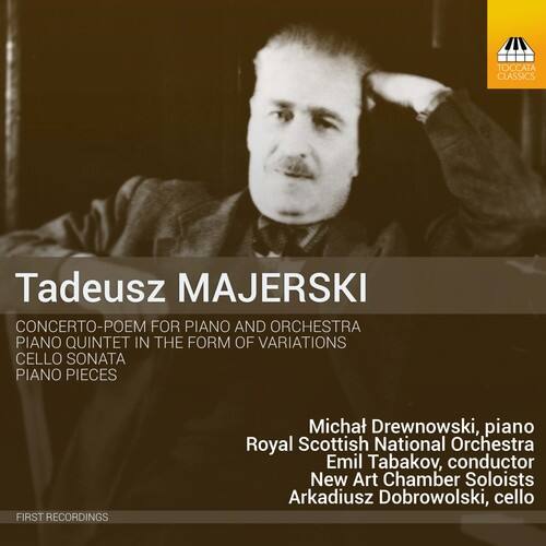 Tadeusz MAJERSKI

CONCERTO-POEM FOR PIANO AND ORCHESTRA  
PIANO QUINTET IN THE FORM OF VARIATIONS  
CELLO SONATA  
PIANO PIECES  

Michał Drewnowski, piano  
Royal Scottish National Orchestra  
Emil Tabakov, conductor  
New Art Chamber Soloists  
Arkadiusz Dobrowolski, cello  

FIRST RECORDINGS
