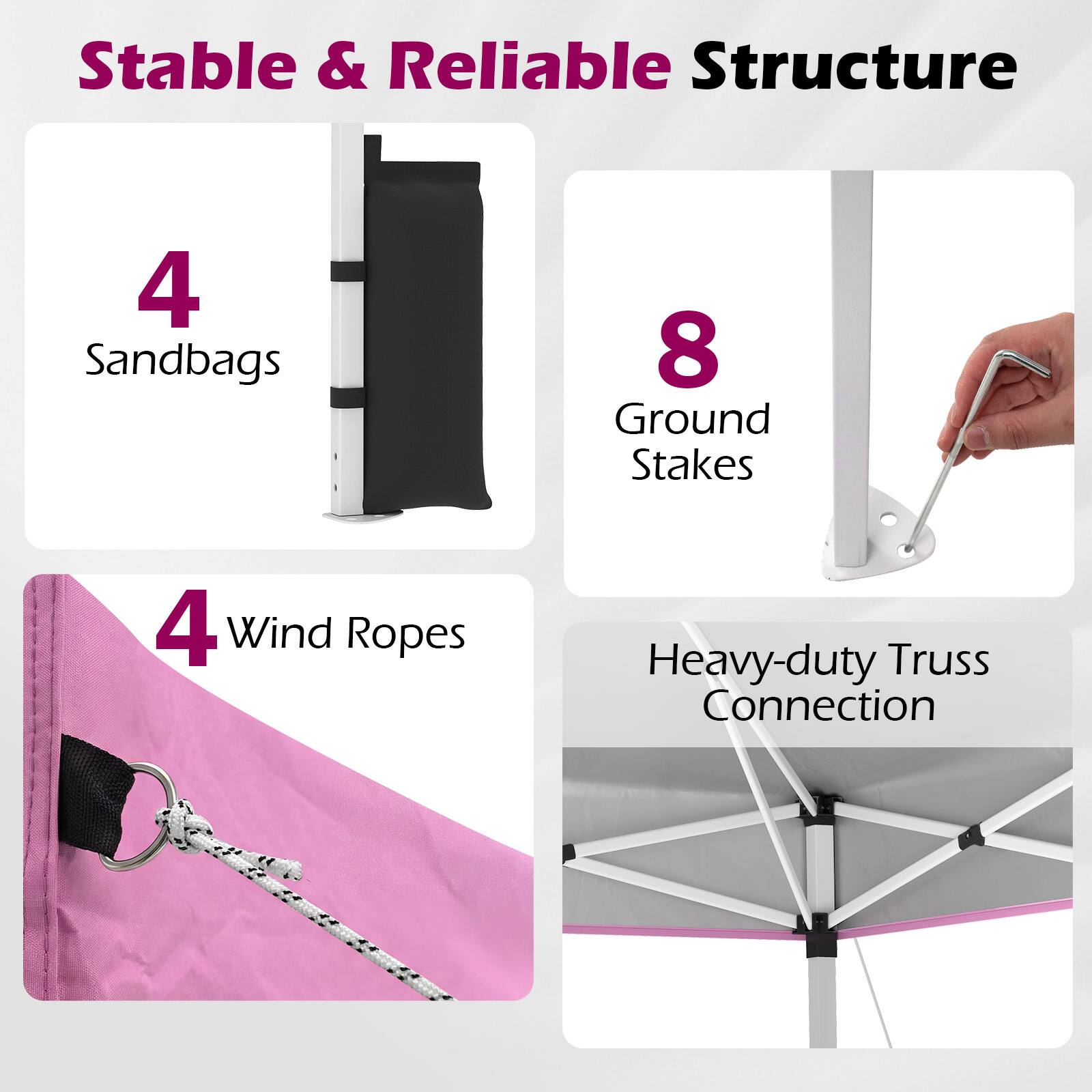 Stable & Reliable Structure  
4 Sandbags  
8 Ground Stakes  
4 Wind Ropes  
Heavy-duty Truss Connection