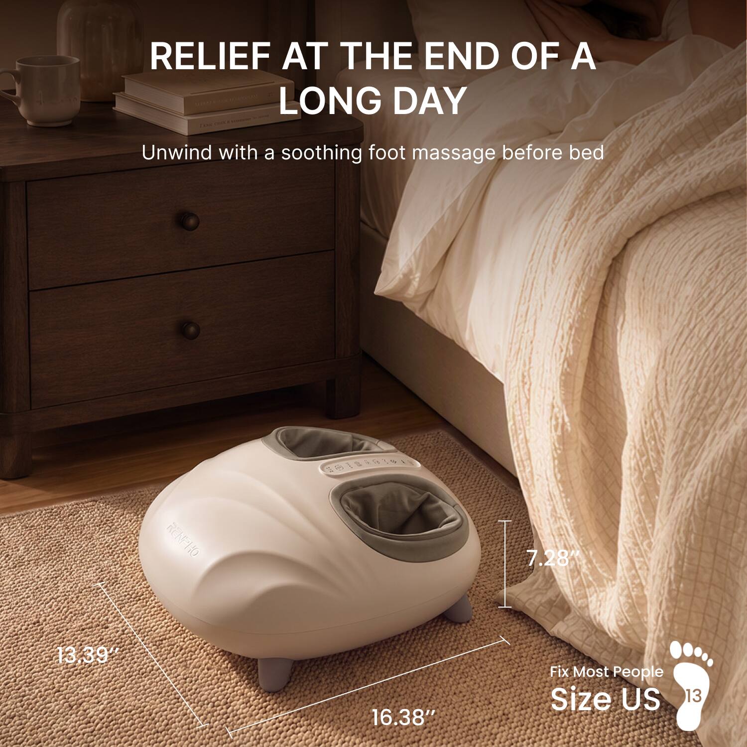 RELIEF AT THE END OF A LONG DAY  
Unwind with a soothing foot massage before bed  

7.28"  
13.39"  
16.38"  

Fix Most People  
Size US 13