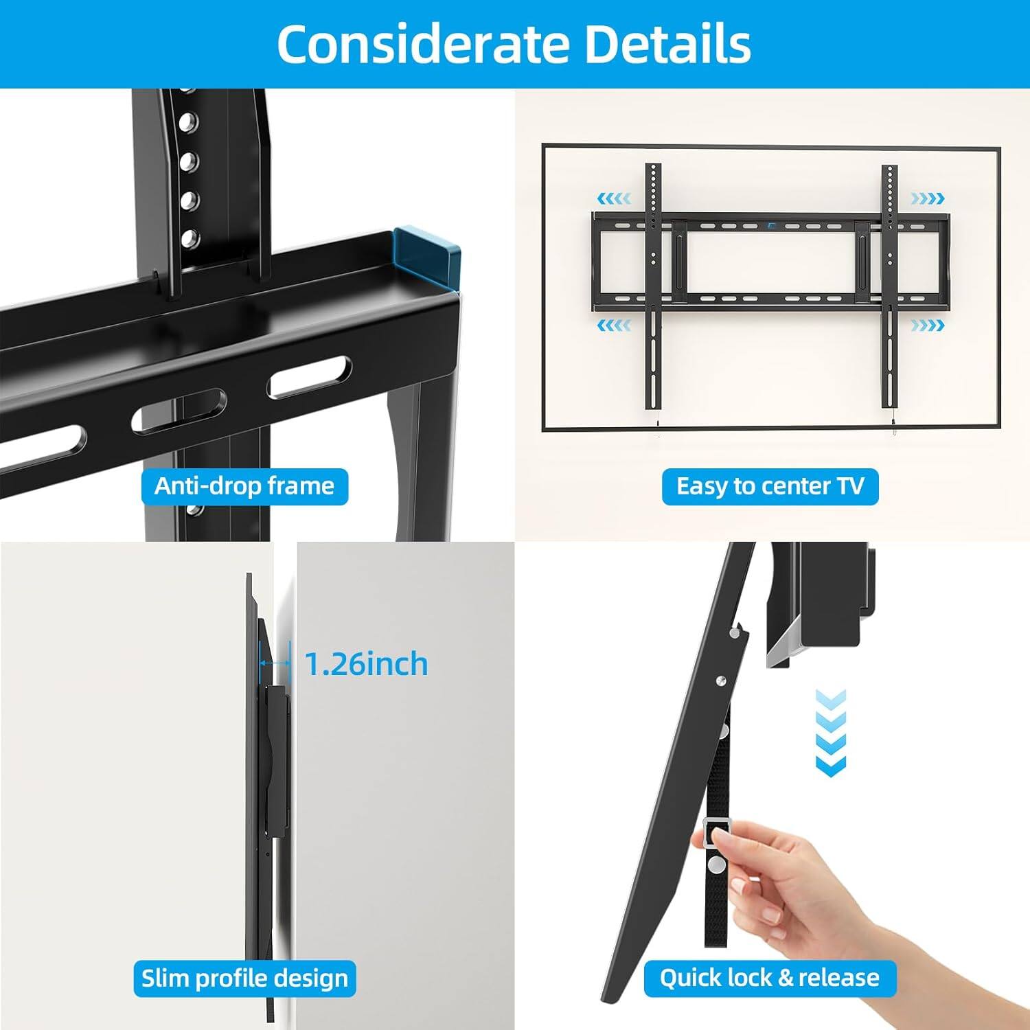 Considerate Details

- Anti-drop frame
- Easy to center TV
- 1.26inch
- Slim profile design
- Quick lock & release