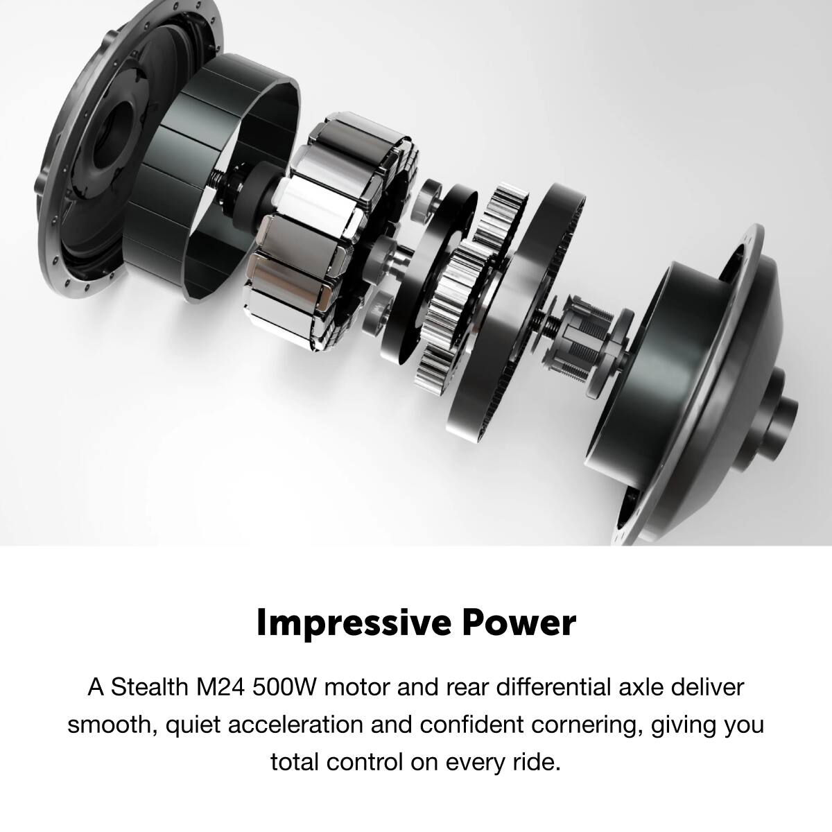 Impressive Power
A Stealth M24 500W motor and rear differential axle deliver smooth, quiet acceleration and confident cornering, giving you total control on every ride.