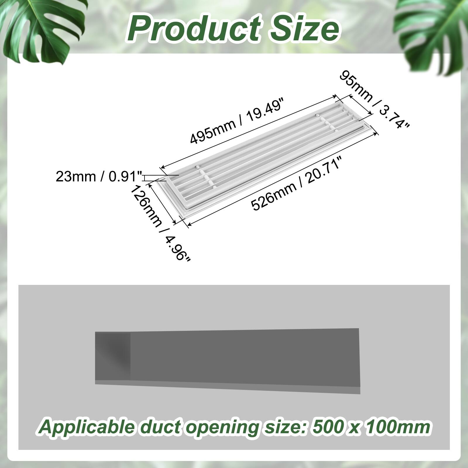 Product Size  
95mm / 3.74"  
495mm / 19.49"  
23mm / 0.91"  
126mm / 4.96"  
526mm / 20.71"  

Applicable duct opening size: 500 x 100mm