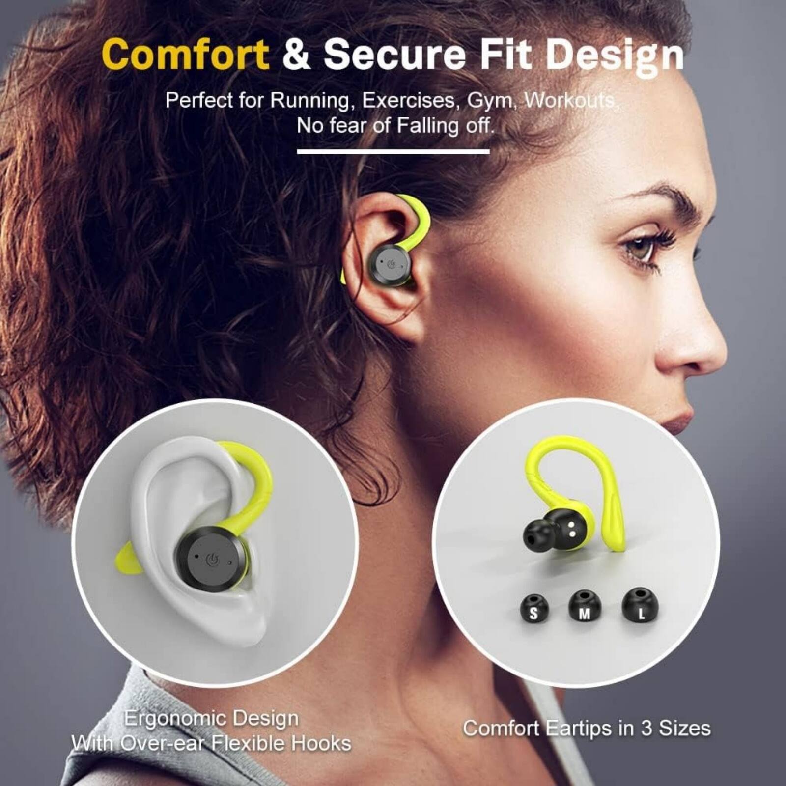 Comfort & Secure Fit Design  
Perfect for Running, Exercises, Gym, Workouts  
No fear of Falling off.  

Ergonomic Design  
With Over-ear Flexible Hooks  

Comfort Eartips in 3 Sizes  
S M L