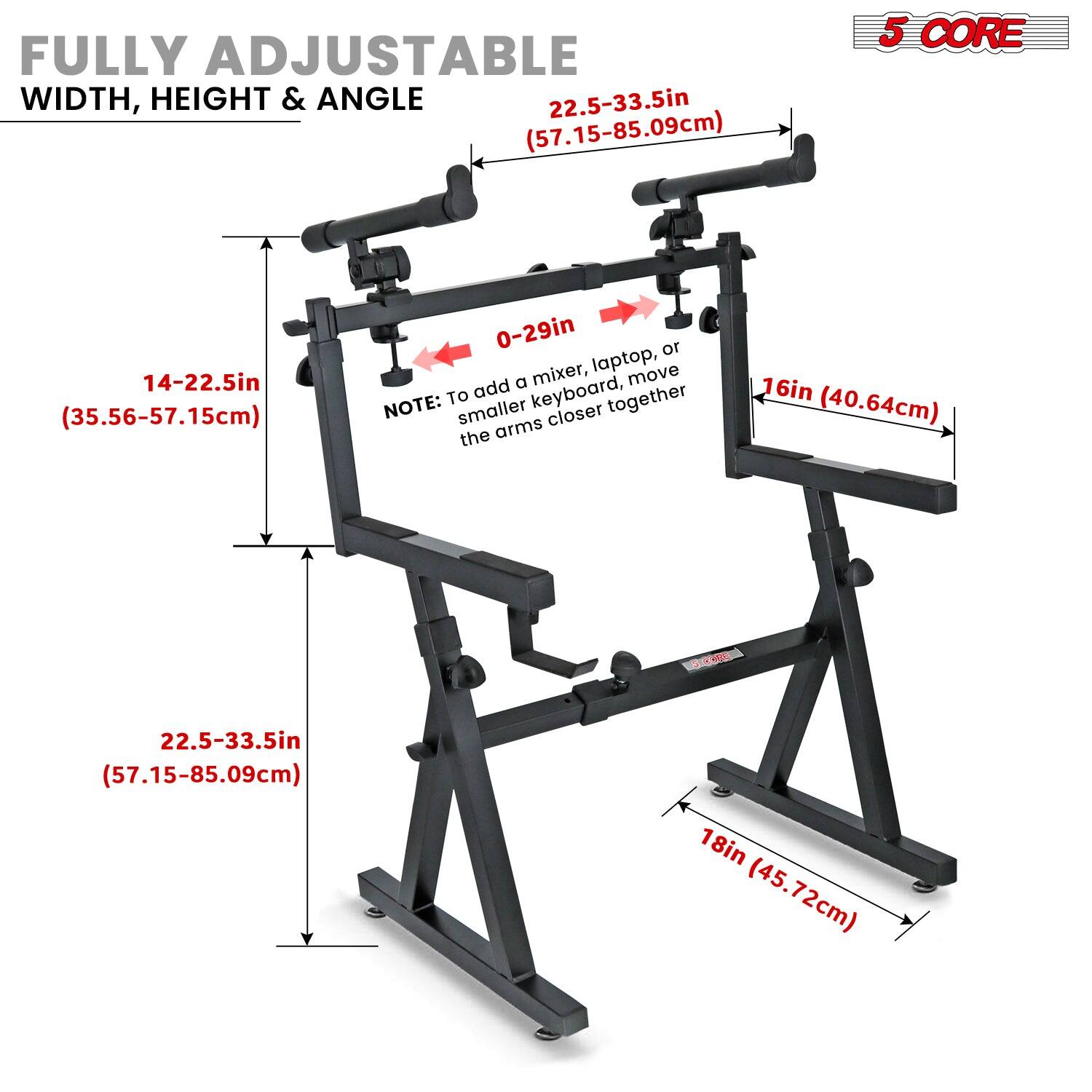 FULLY ADJUSTABLE  
WIDTH, HEIGHT & ANGLE  

14-22.5in (35.56-57.15cm)  
22.5-33.5in (57.15-85.09cm)  

0-29in (73.66cm)  

16in (40.64cm)  

18in (45.72cm)  

NOTE: To add a mixer, laptop, or smaller keyboard, move the arms closer together  

5 CORE