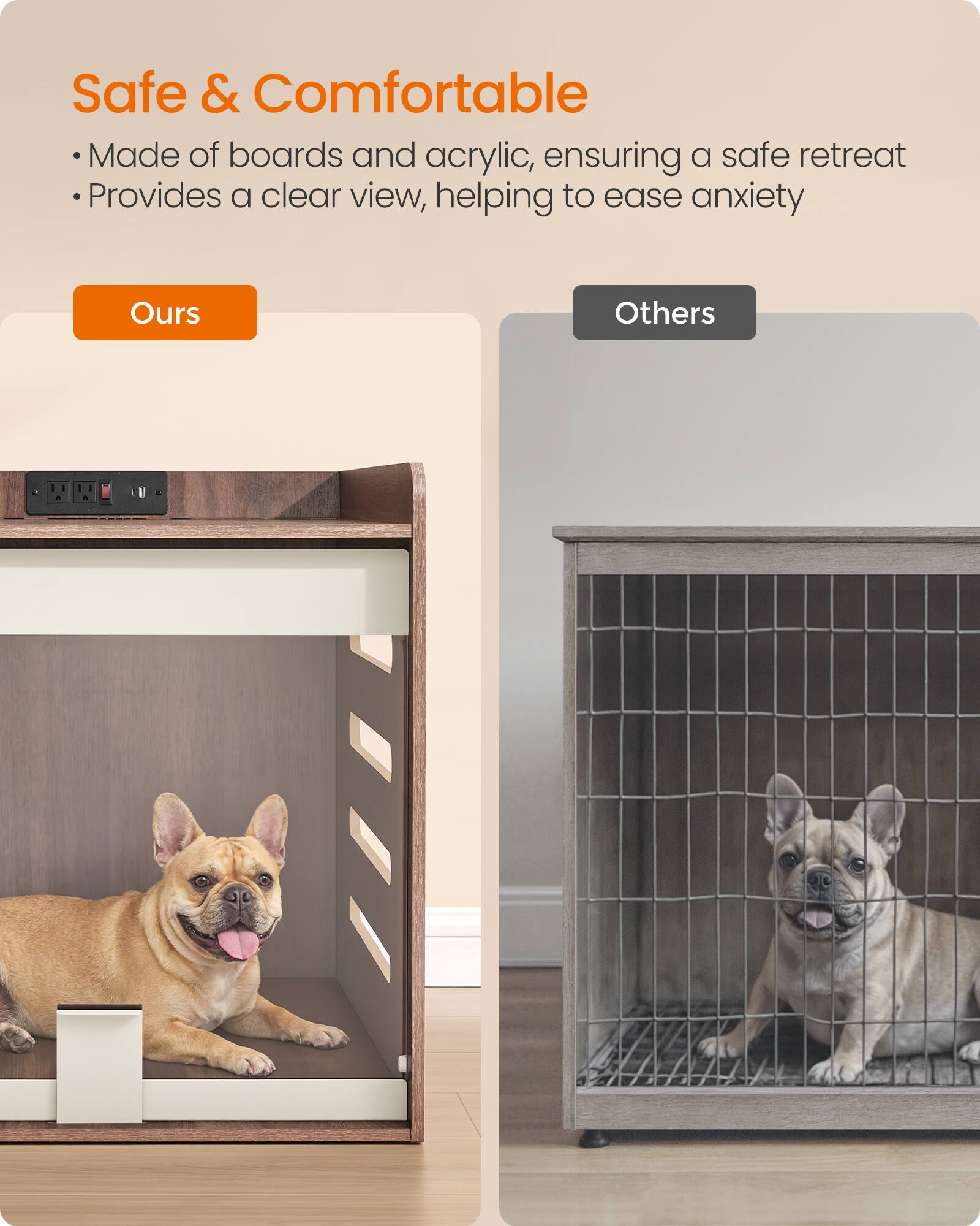 Safe & Comfortable  
Made of boards and acrylic, ensuring a safe retreat  
Provides a clear view, helping to ease anxiety  

Ours  
Others