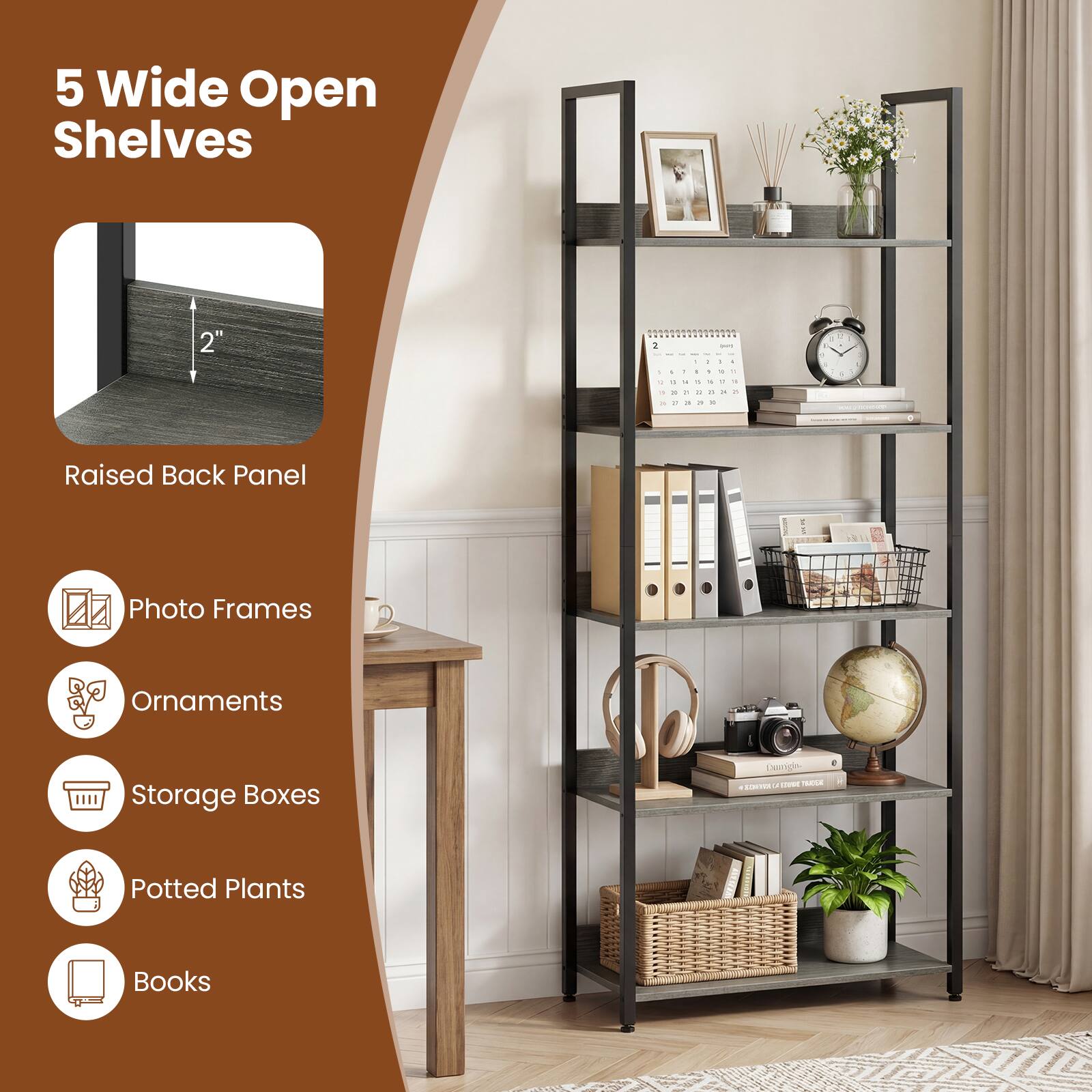 5 Wide Open Shelves

Raised Back Panel

- Photo Frames
- Ornaments
- Storage Boxes
- Potted Plants
- Books