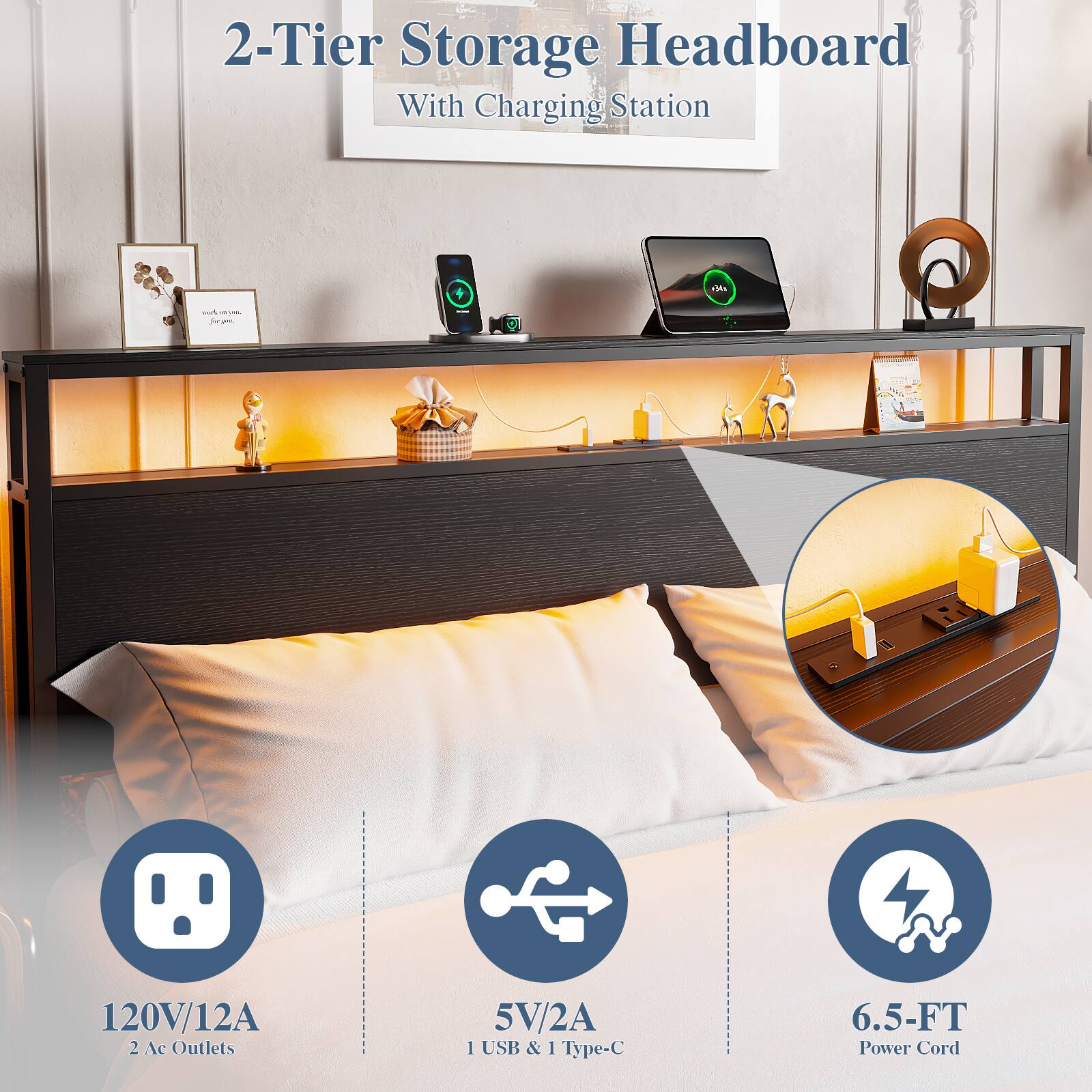 2-Tier Storage Headboard With Charging Station  
- 120V/12A 2 Ac Outlets  
- 5V/2A 1 USB & 1 Type-C  
- 6.5-FT Power Cord