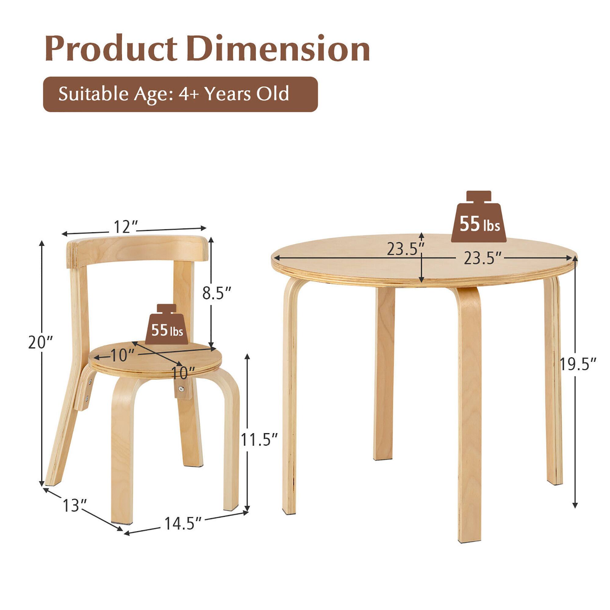 Product Dimension  
Suitable Age: 4+ Years Old  

- Chair:  
  - Height: 19.5"  
  - Seat Height: 13"  
  - Seat Depth: 14.5"  
  - Seat Width: 10"  
  - Back Height: 12"  
  - Back Width: 8.5"  
  - Armrest Height: 20"  

- Table:  
  - Diameter: 23.5"  
  - Height: 11.5"  
  - Weight Capacity: 55 lbs  

- Weight Capacity: 55 lbs