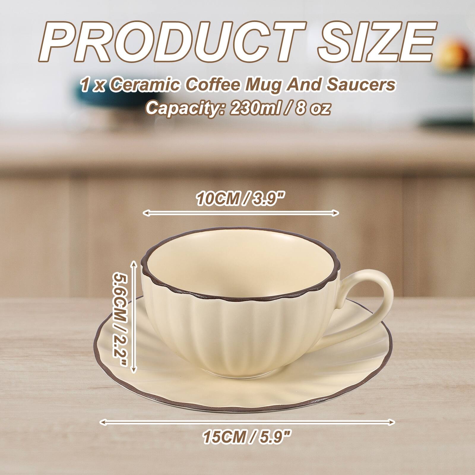 PRODUCT SIZE  
1 x Ceramic Coffee Mug And Saucers  
Capacity: 230ml / 8 oz  
10CM / 3.9"  
5.6CM / 2.2"  
15CM / 5.9"