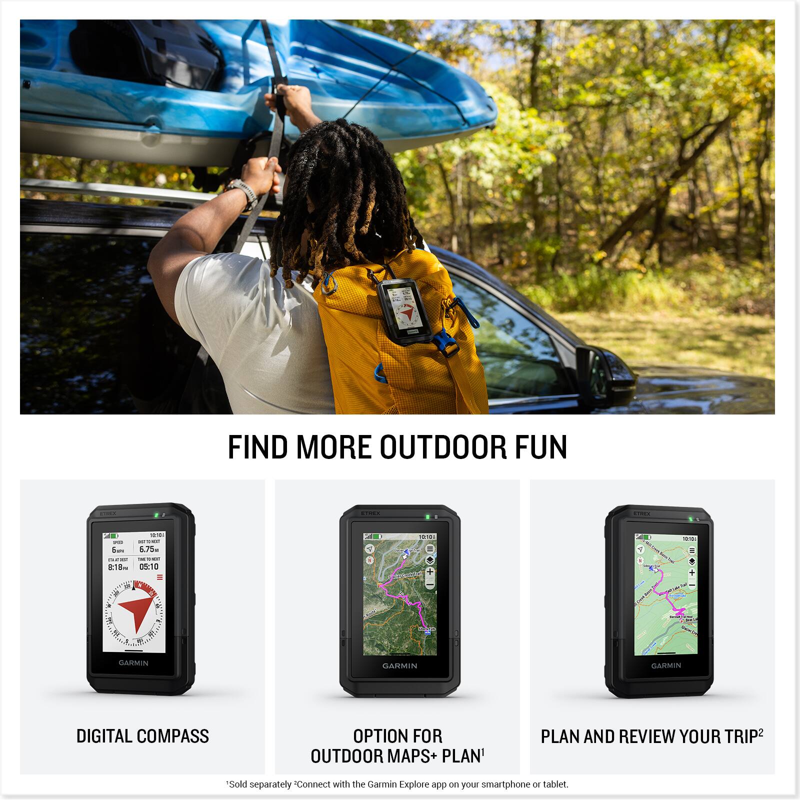 FIND MORE OUTDOOR FUN

DIGITAL COMPASS

OPTION FOR OUTDOOR MAPS+ PLAN*

PLAN AND REVIEW YOUR TRIP²

*Sold separately. Connect with the Garmin Explore app on your smartphone or tablet.