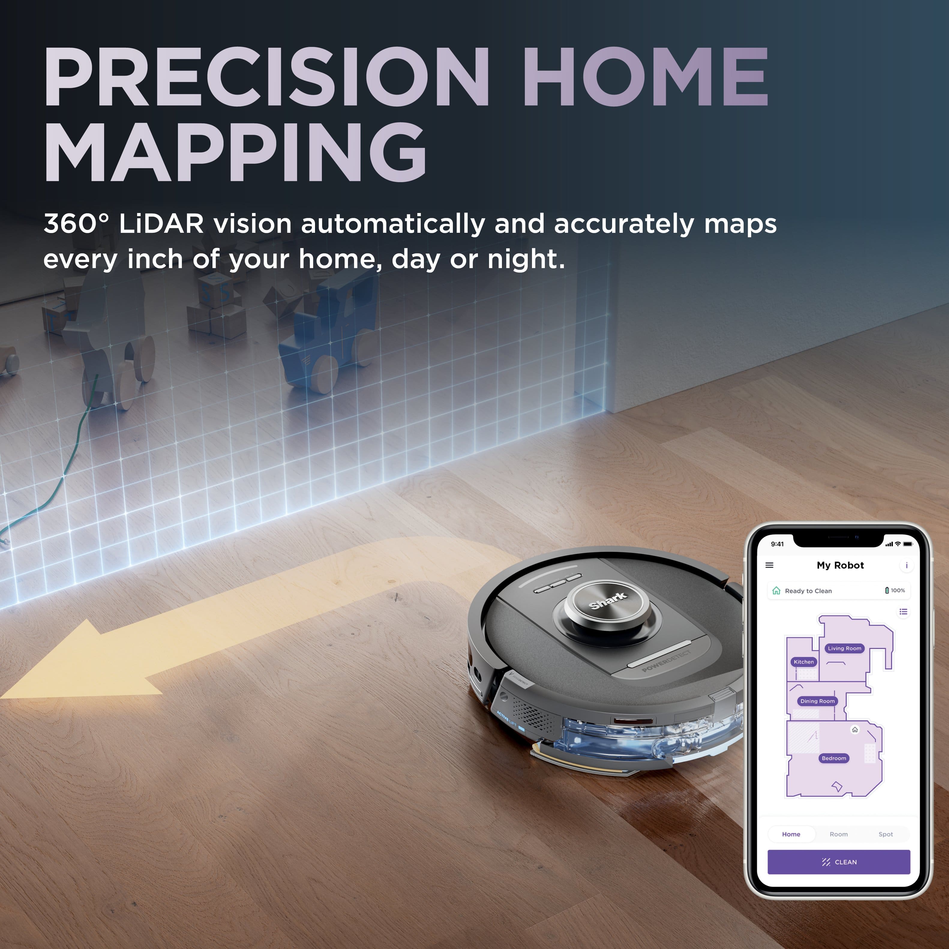PRECISION HOME MAPPING 360 LiDAR vision automatically and accurately maps every inch of your home, day or night. My Robot shark Rsdty - Cou - nthngtot - - I : . - - I i CLEAN