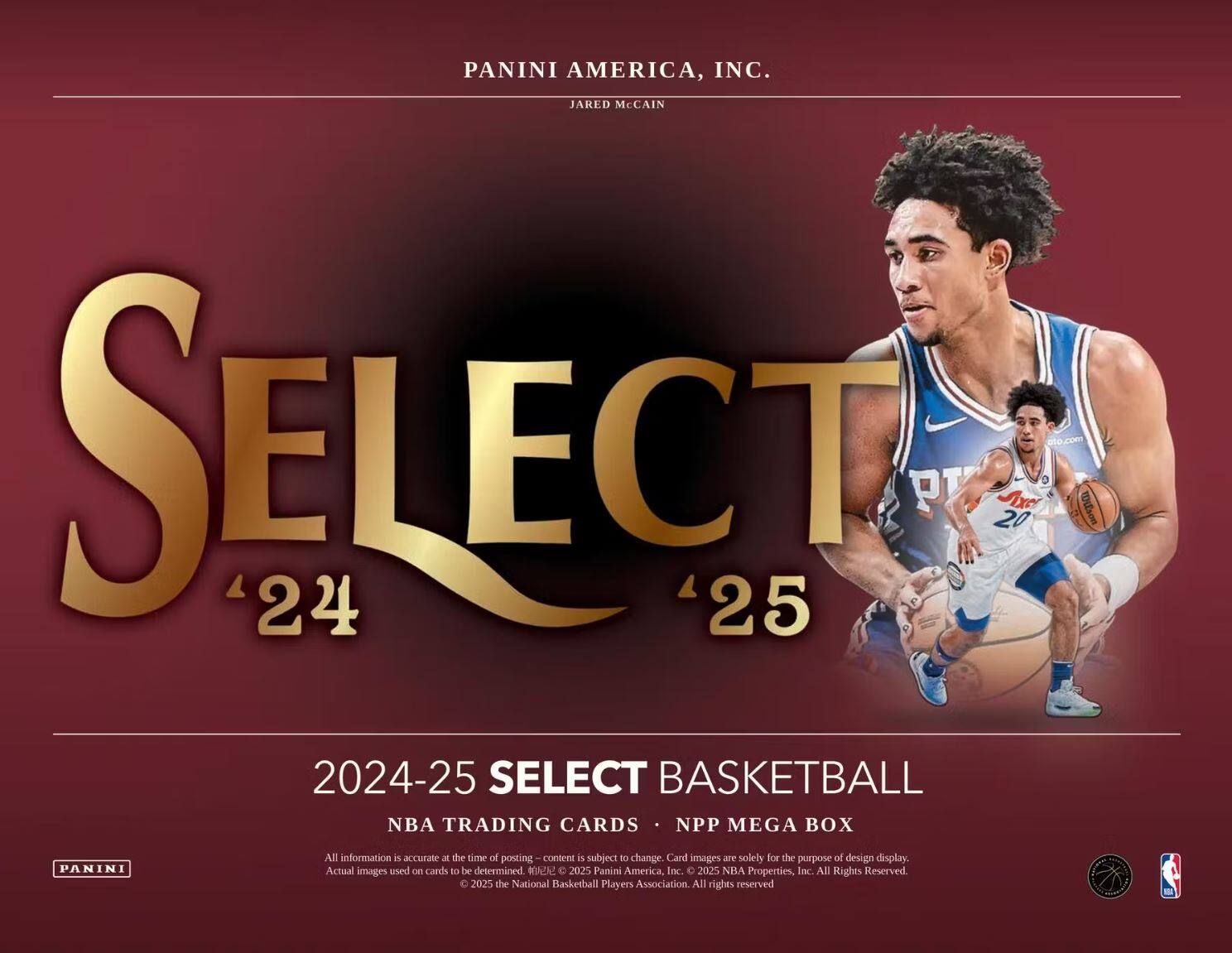PANINI AMERICA, INC.  
JARED McCAIN  

SELECT '24 '25  

2024-25 SELECT BASKETBALL  
NBA TRADING CARDS • NPP MEGA BOX  

All information is accurate at the time of posting - content is subject to change. Card images are solely for the purpose of design display. Actual images used on cards to be determined. © 2025 Panini America, Inc. © 2025 NBA Properties, Inc. All Rights Reserved. © 2025 the National Basketball Players Association. All rights reserved.