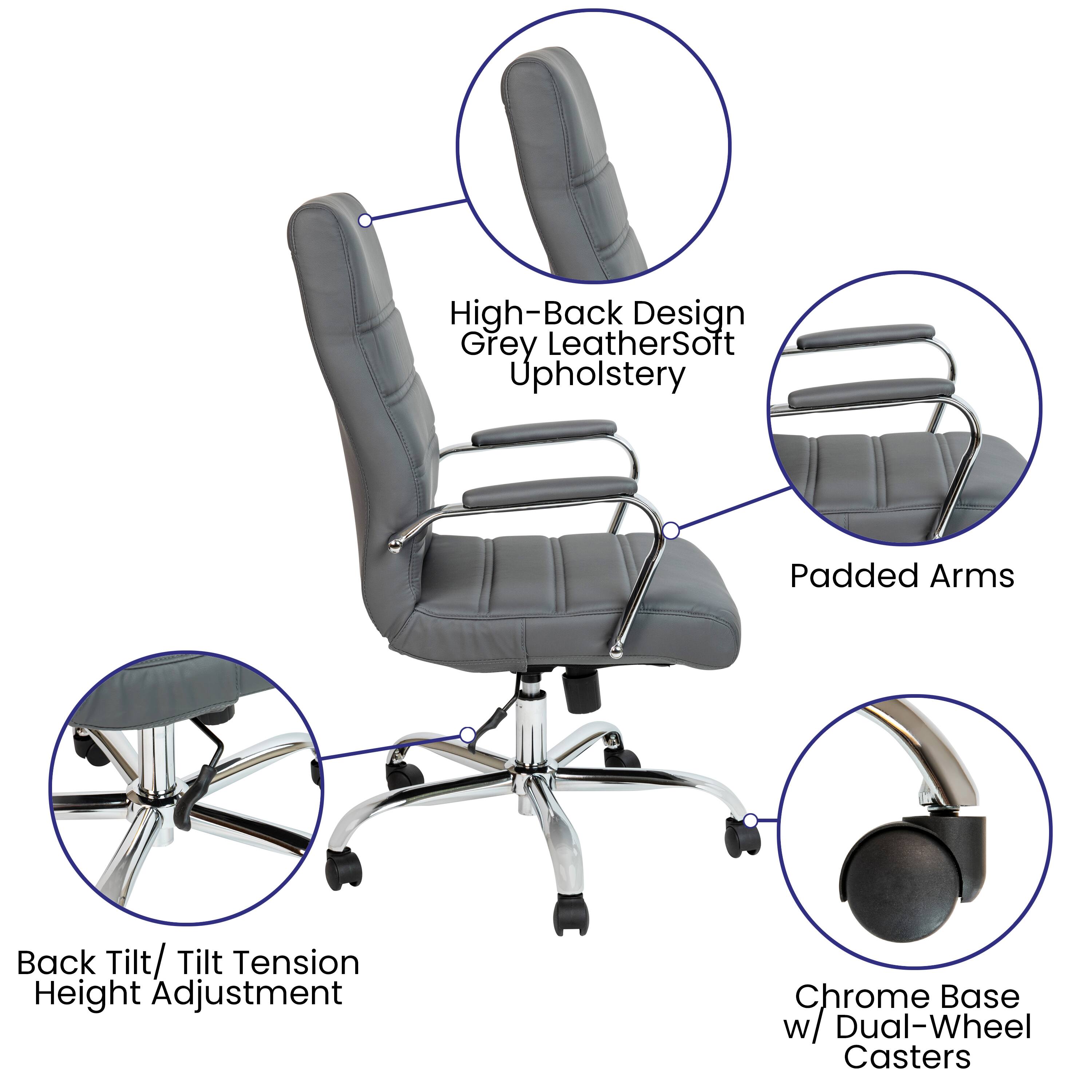 High-Back Design  
Grey LeatherSoft Upholstery  
Padded Arms  
Back Tilt/ Tilt Tension Height Adjustment  
Chrome Base w/ Dual-Wheel Casters