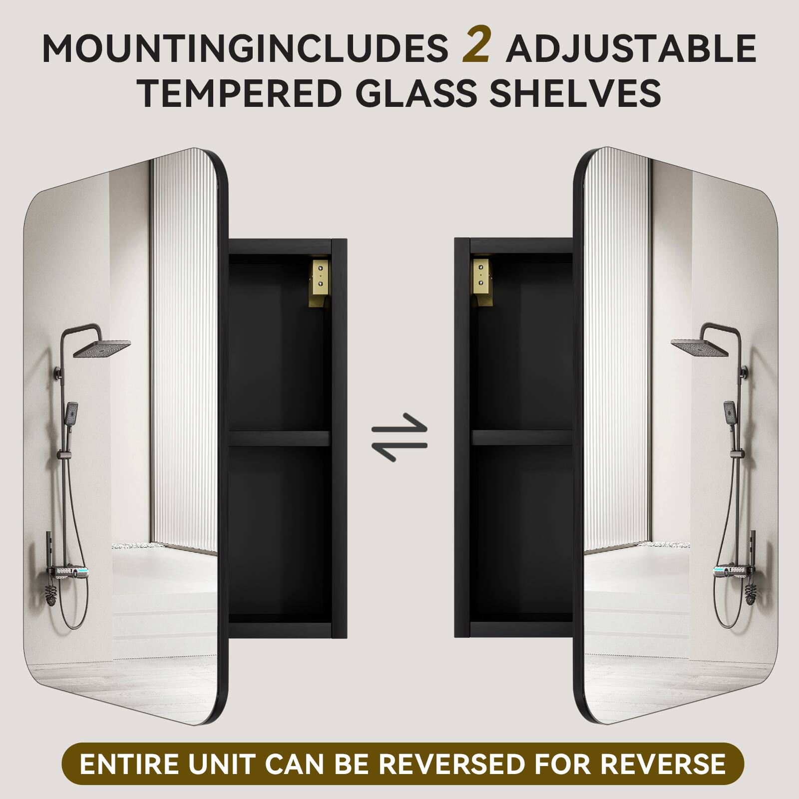MOUNTING INCLUDES 2 ADJUSTABLE TEMPERED GLASS SHELVES  
ENTIRE UNIT CAN BE REVERSED FOR REVERSE