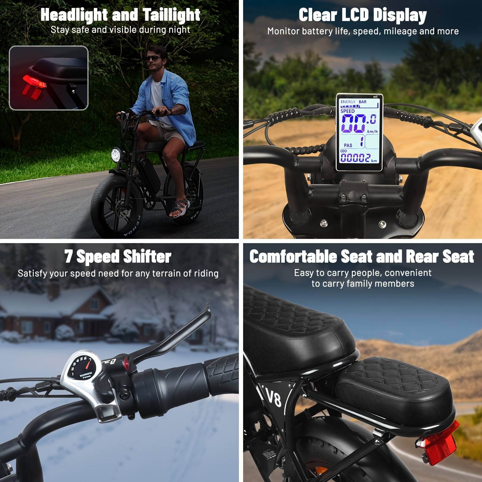 - Headlight and Taillight
  - Stay safe and visible during night

- Clear LCD Display
  - Monitor battery life, speed, mileage and more

- 7 Speed Shifter
  - Satisfy your speed need for any terrain of riding

- Comfortable Seat and Rear Seat
  - Easy to carry people, convenient to carry family members