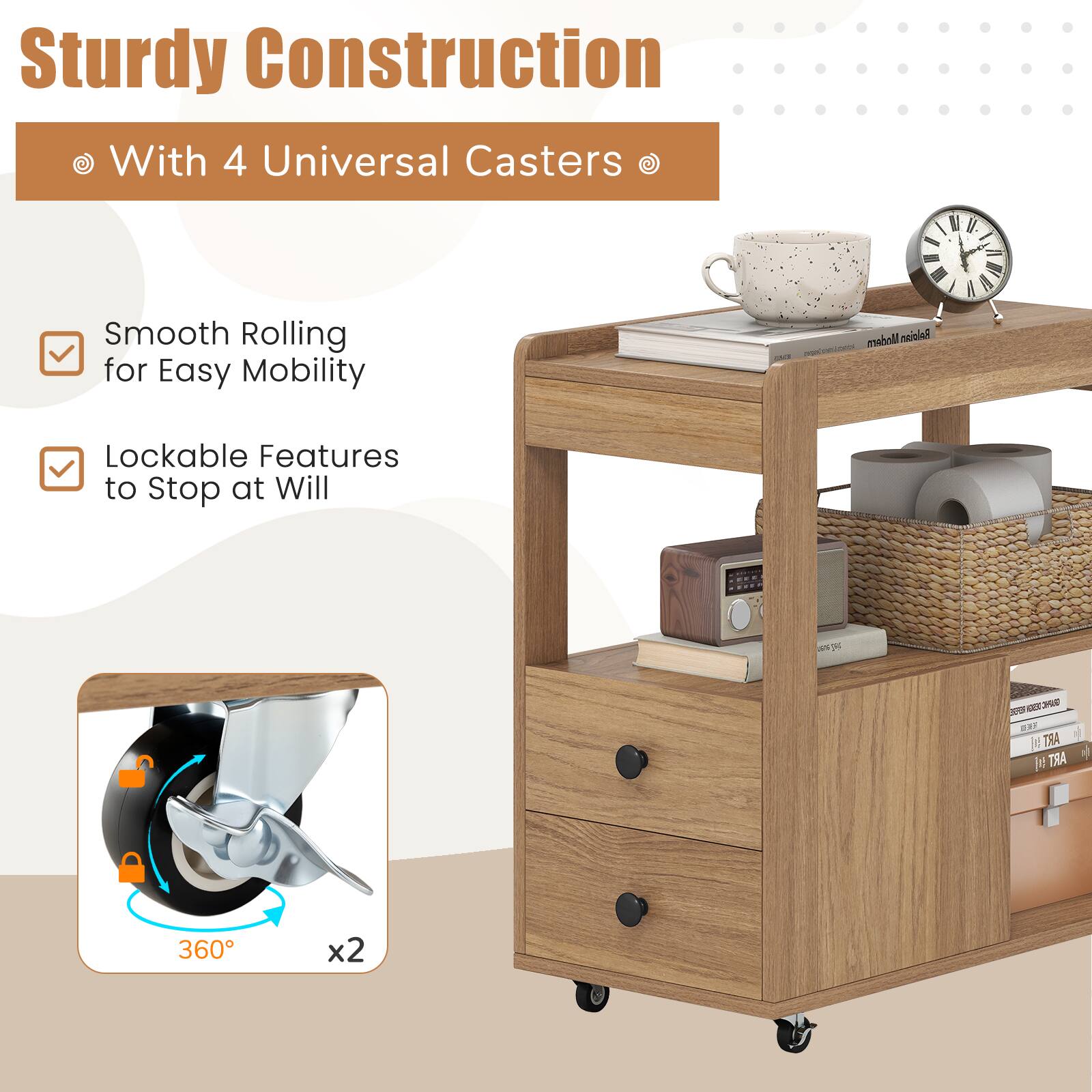 Sturdy Construction  
With 4 Universal Casters  

- Smooth Rolling for Easy Mobility  
- Lockable Features to Stop at Will  

360° x2