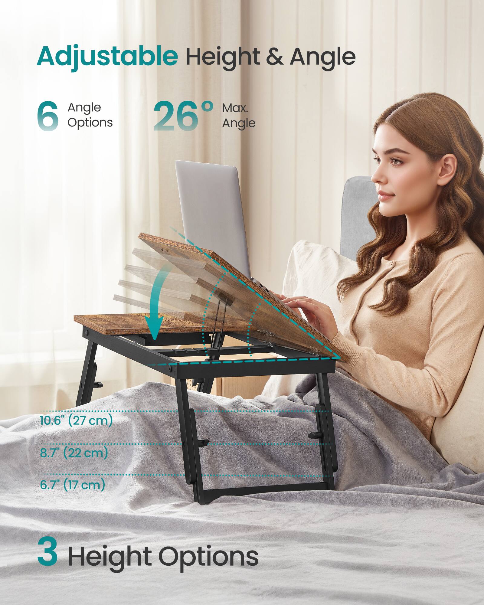 Adjustable Height & Angle

6 Angle Options  
26° Max. Angle

10.6" (27 cm)  
8.7" (22 cm)  
6.7" (17 cm)

3 Height Options