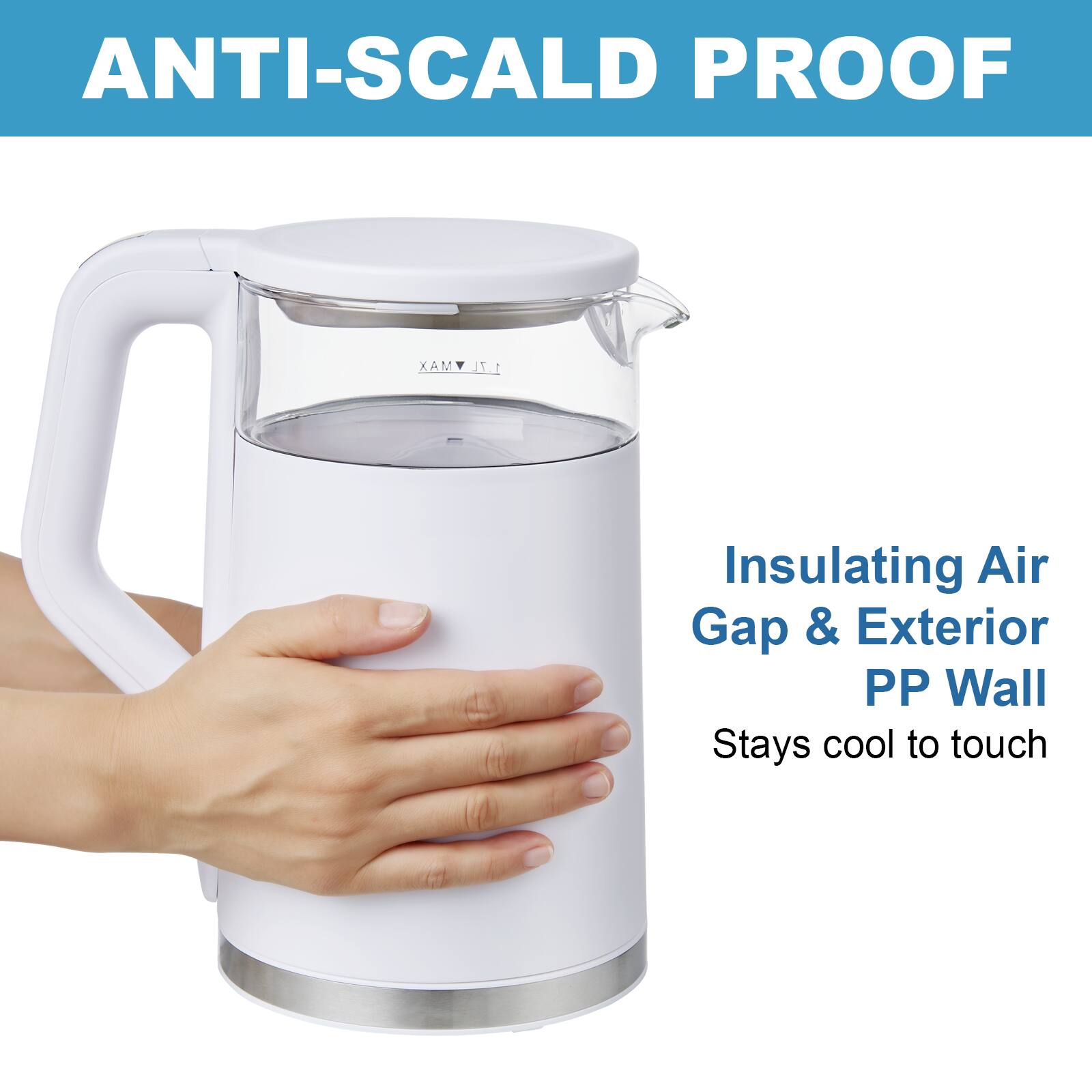 ANTI-SCALD PROOF
MAX 1.7L
Insulating Air Gap & Exterior PP Wall
Stays cool to touch