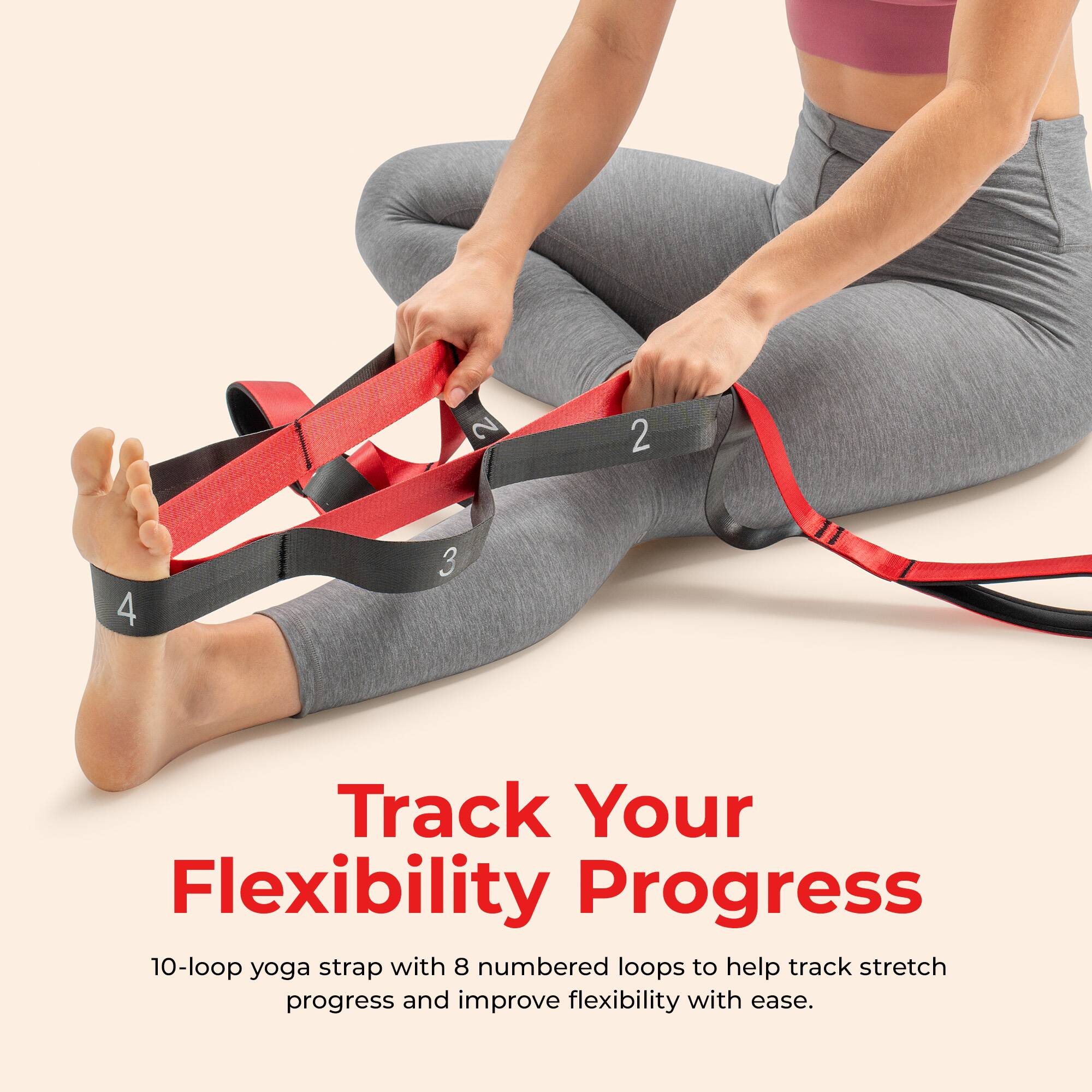 2 2 4 3 11

Track Your Flexibility Progress

10-loop yoga strap with 8 numbered loops to help track stretch progress and improve flexibility with ease.
