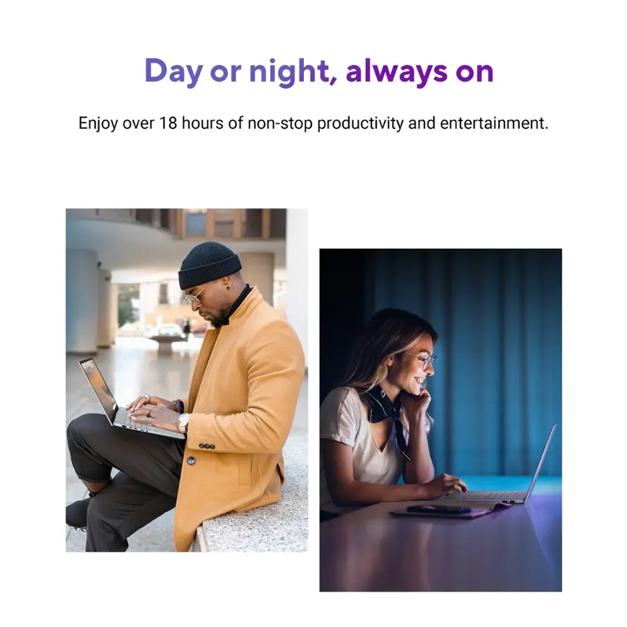 Day or night, always on: Enjoy over 18 hours of non-stop productivity and entertainment.