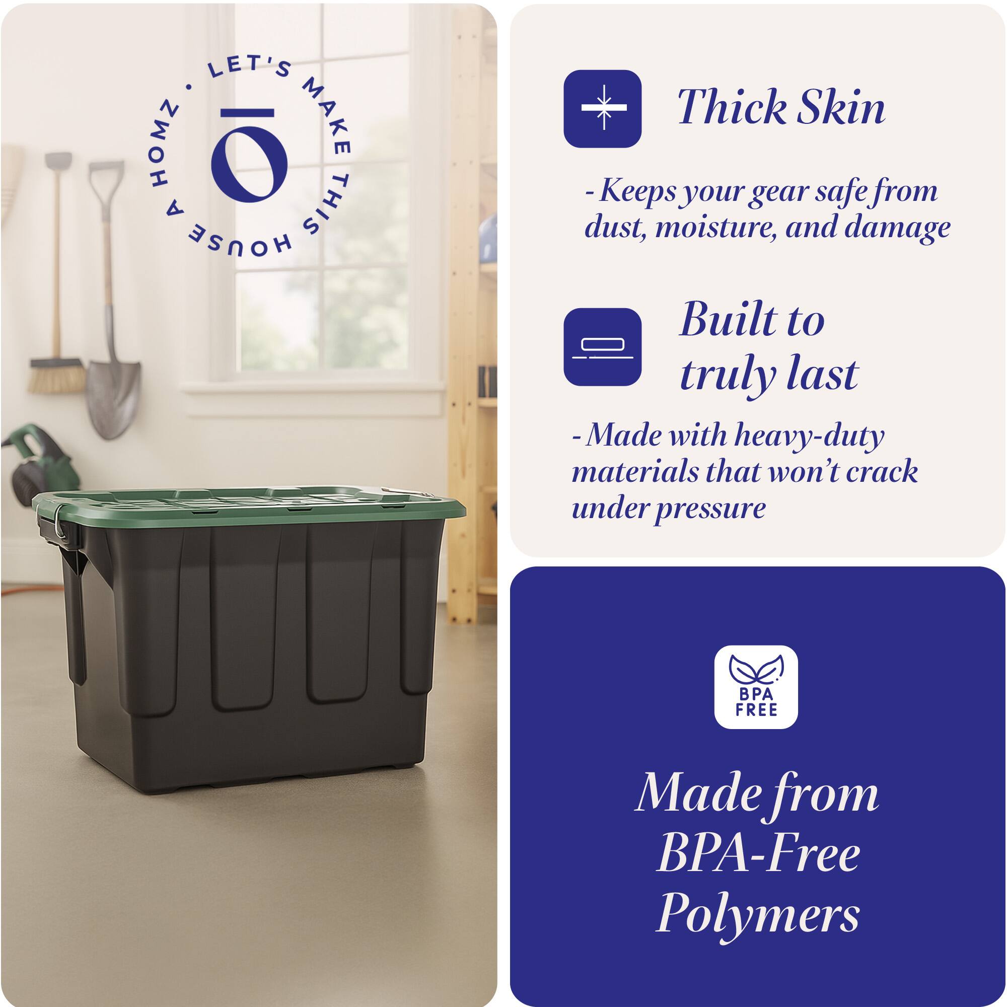 LET'S HOMZ MAKE THIS HOUSE

- Thick Skin
  - Keeps your gear safe from dust, moisture, and damage

- Built to truly last
  - Made with heavy-duty materials that won't crack under pressure

- Made from BPA-Free Polymers