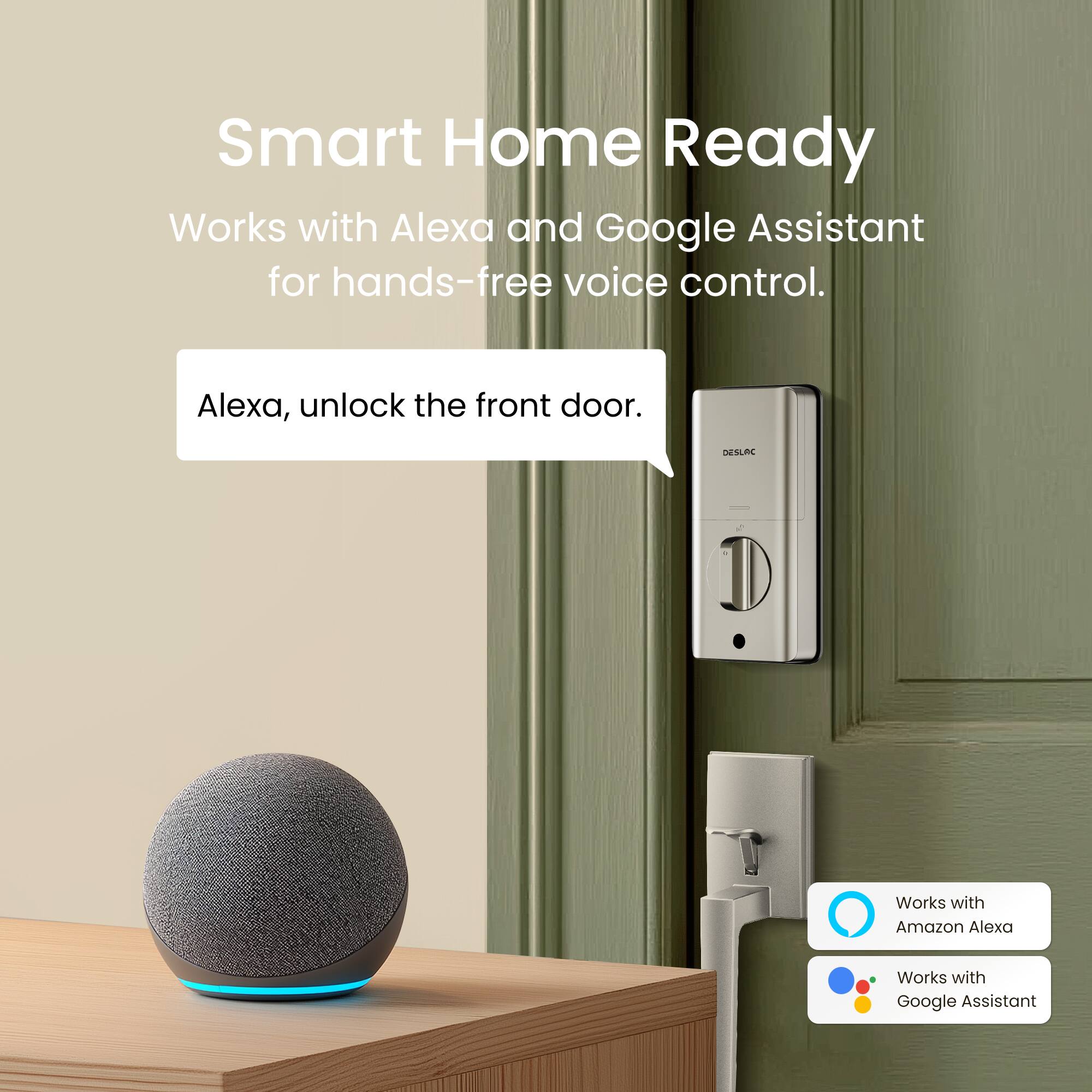 Smart Home Ready  
Works with Alexa and Google Assistant for hands-free voice control.  
Alexa, unlock the front door.  
Works with Amazon Alexa  
Works with Google Assistant