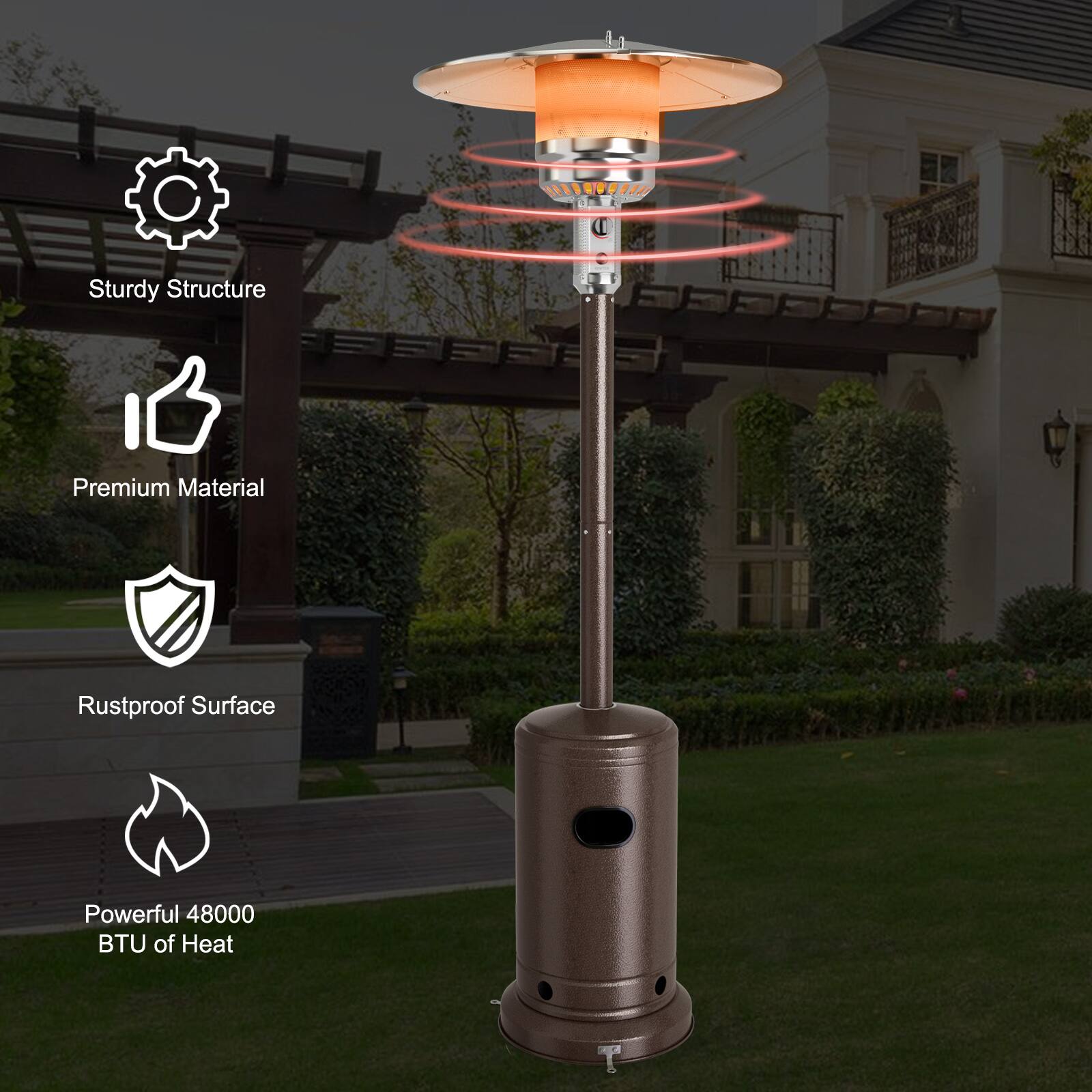 Sturdy Structure  
Premium Material  
Rustproof Surface  
Powerful 48000 BTU of Heat