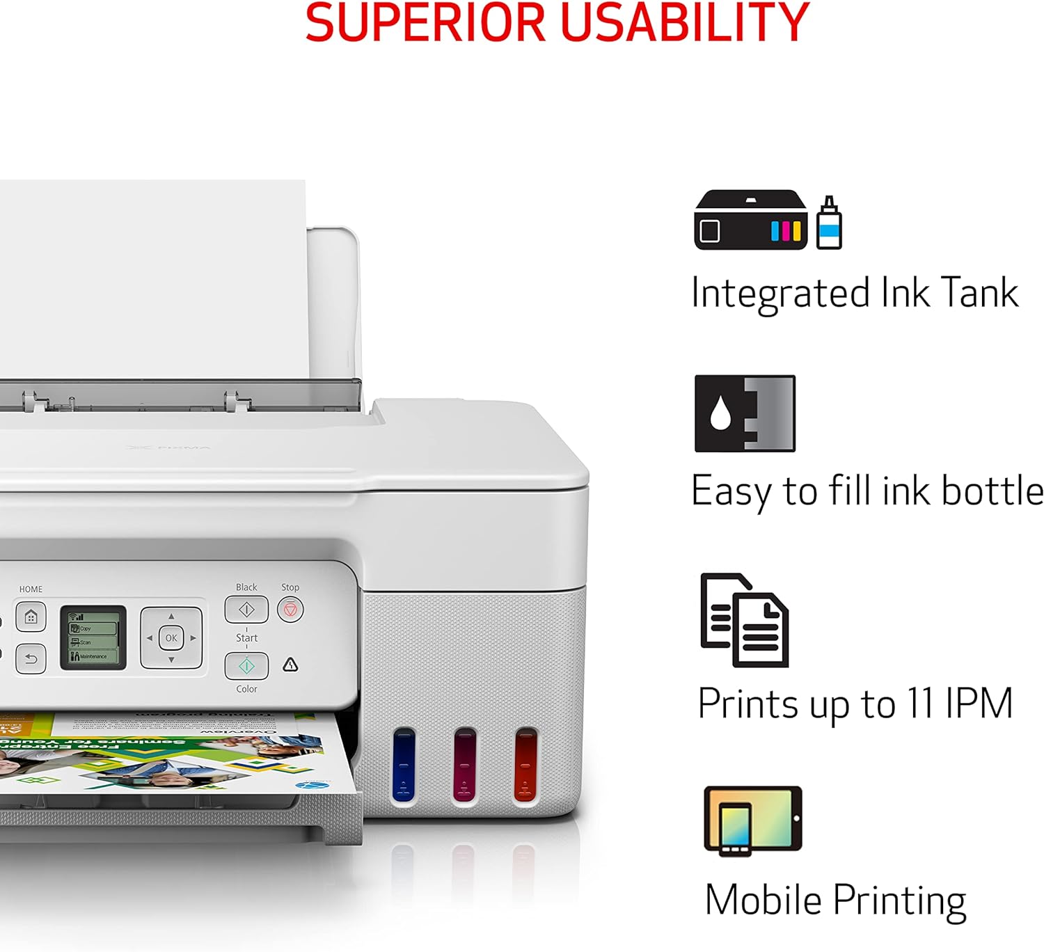 SUPERIOR USABILITY

- Integrated Ink Tank
- Easy to fill ink bottle
- Prints up to 11 IPM
- Mobile Printing