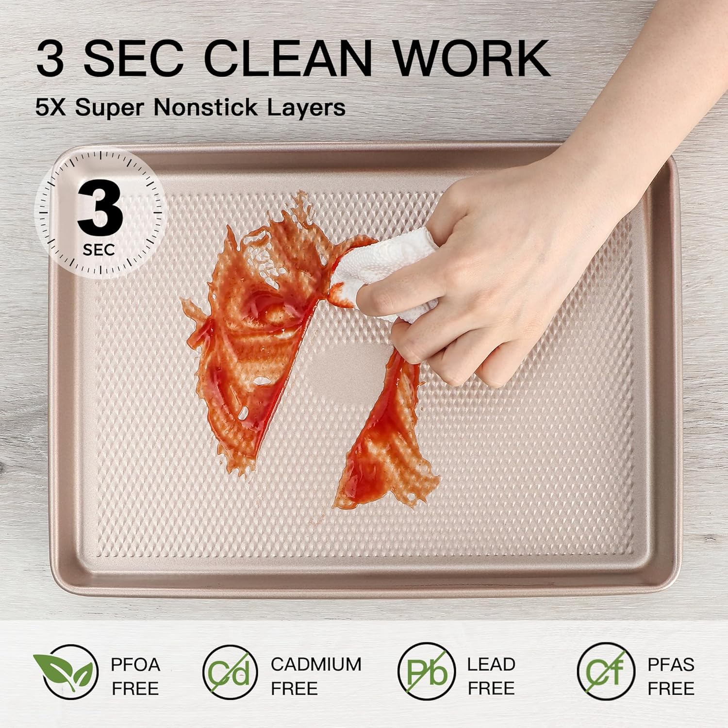 3 SEC CLEAN WORK  
5X Super Nonstick Layers  

PFOA FREE  
CADMIUM FREE  
LEAD FREE  
PFAS FREE