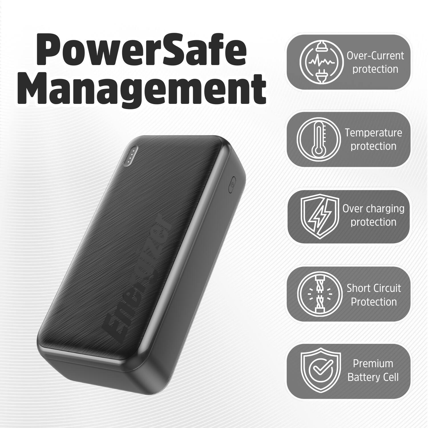 PowerSafe Management

Over-Current protection
Temperature protection
Over charging protection
Short Circuit Protection
Premium Battery Cell