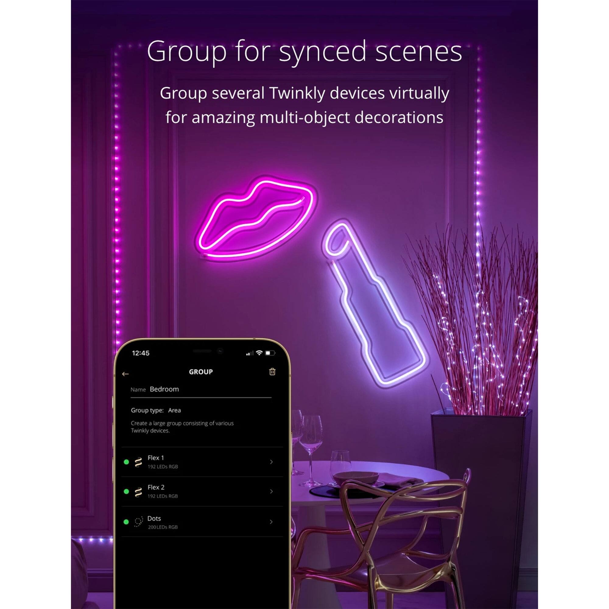 Group for synced scenes  
Group several Twinkly devices virtually for amazing multi-object decorations  

12:45  
GROUP  
Name: Bedroom  
Group type: Area  
Create a large group consisting of various Twinkly devices  

- Flex 1  
  192 LEDs RGB  

- Flex 2  
  192 LEDs RGB  

- Dots  
  200 LEDs RGB