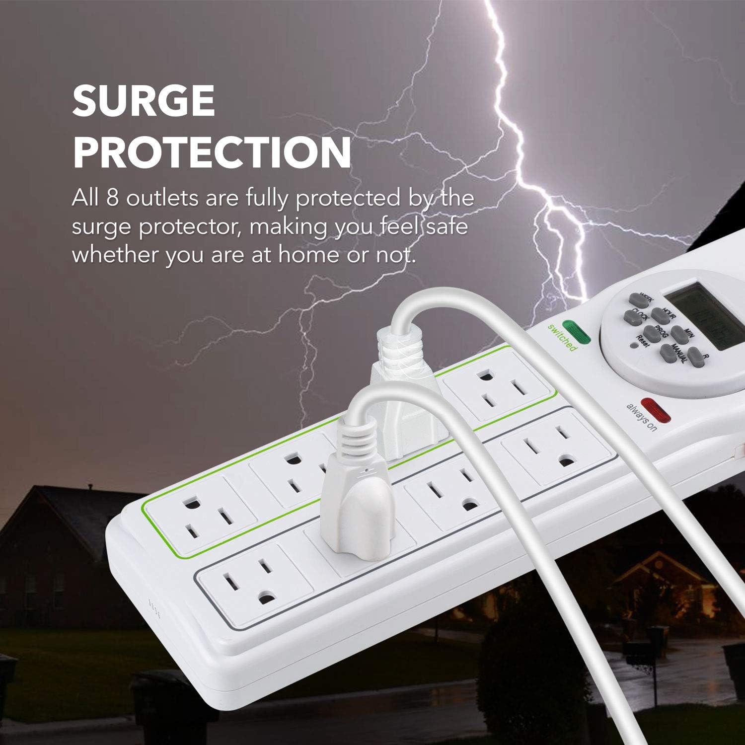 SURGE PROTECTION

All 8 outlets are fully protected by the surge protector, making you feel safe whether you are at home or not.