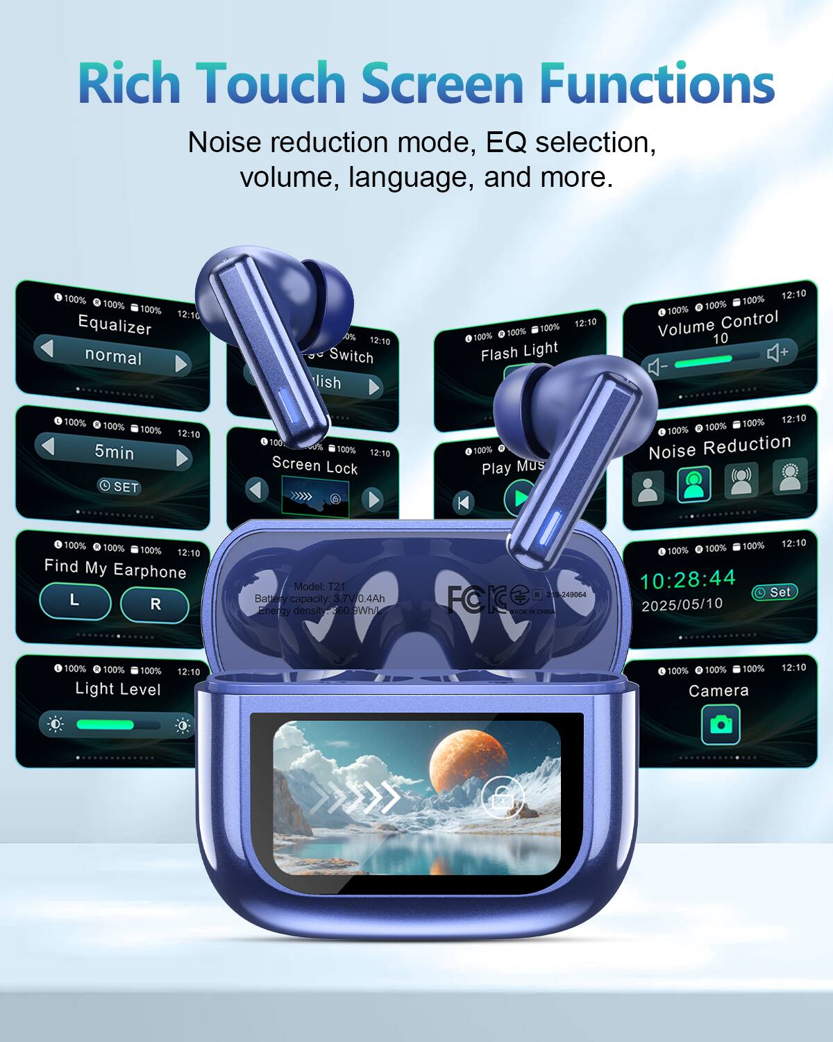 Rich Touch Screen Functions  
Noise reduction mode, EQ selection, volume, language, and more.

- Equalizer: normal
- Flash Light
- Volume Control: 10
- Screen Lock
- Play Music
- Noise Reduction
- Find My Earphone: L R
- Light Level
- Camera

Model: T21  
Battery capacity: 3.7V 0.4Ah  
Energy density: 60.9Wh/L  
MADE IN CHINA

10:28:44  
Set 2025/05/10