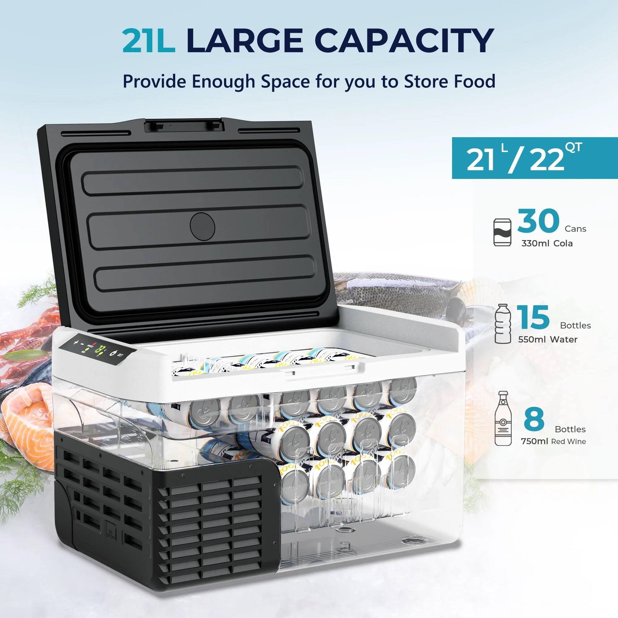 21L LARGE CAPACITY  
Provide Enough Space for you to Store Food  

21L / 22 QT  

30 Cans 330ml Cola  

15 Bottles 550ml Water  

8 Bottles 750ml Red Wine