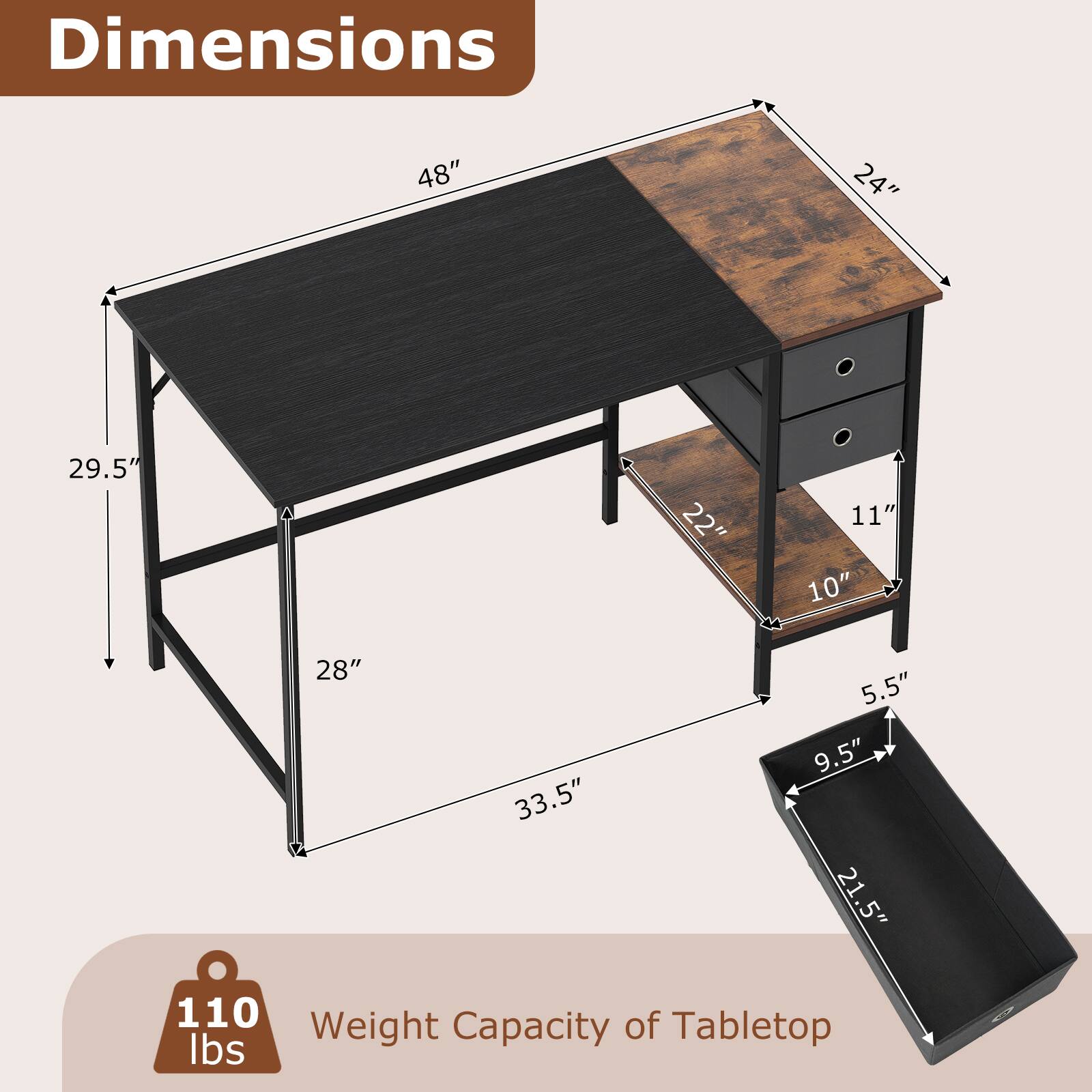 Dimensions: 48" x 24" x 29.5" x 22" x 11" x 10" x 28" x 33.5" x 5.5" x 9.5" x 21.5"

Weight Capacity of Tabletop: 110 lbs