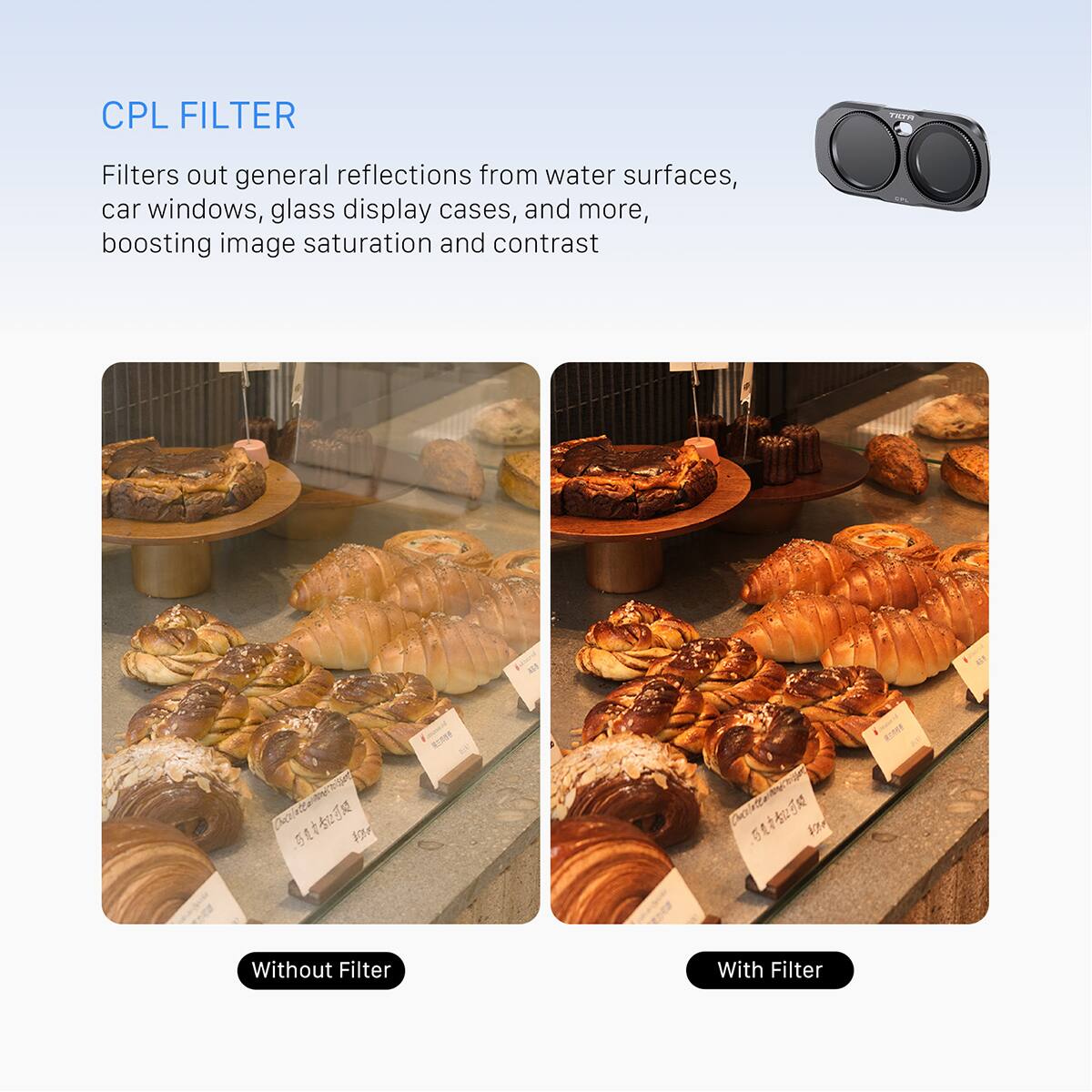 CPL FILTER

TATA

Filters out general reflections from water surfaces, car windows, glass display cases, and more, boosting image saturation and contrast

5 2 

3 VIA

Without Filter

With Filter
