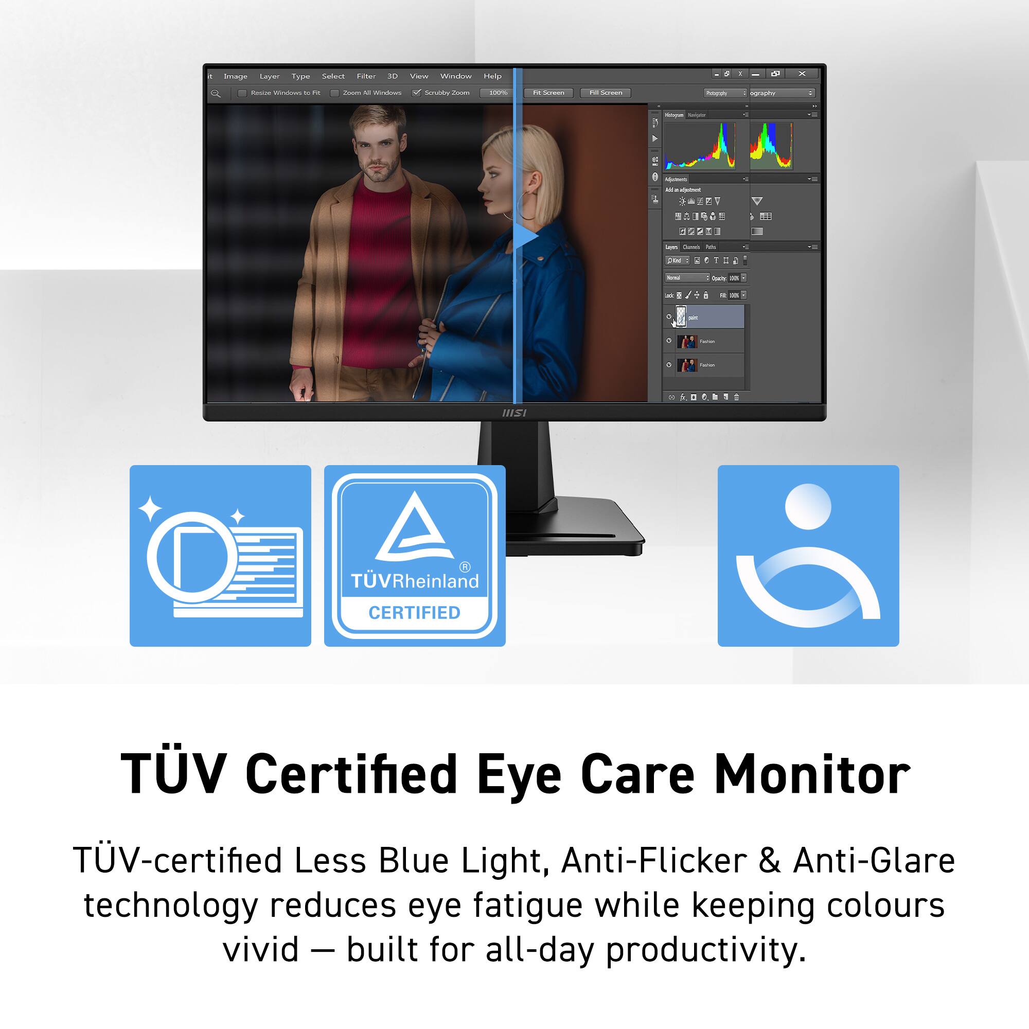 TÜV Certified Eye Care Monitor

TÜV-certified Less Blue Light, Anti-Flicker & Anti-Glare technology reduces eye fatigue while keeping colours vivid — built for all-day productivity.